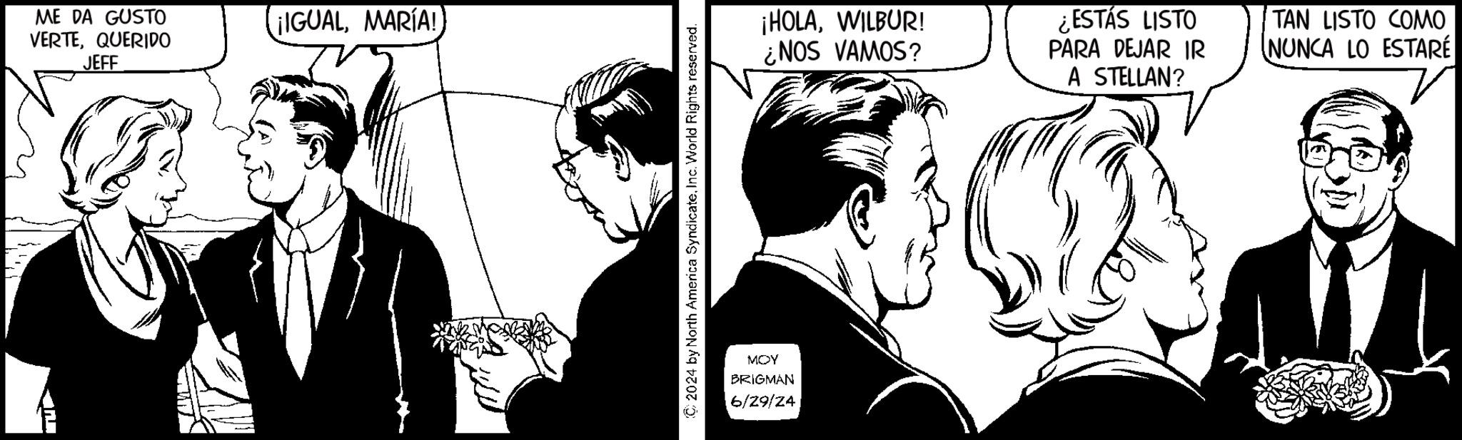 Black-and-white OCR: ME DA GUSTO VERTEQUERIDO JEFF ¡IGUALMARÍA!) C2024 by North America SyndicateInc. World Rights reserved. MOY BRIGMAN 6/29/24 ¡HOLAWILBUR! ¿NOS VAMOS? ¿ESTÁS LISTO PARA DEJAR IR A STELLAN? TAN LISTO COMO NUNCA LO ESTARÉ ME DA GUSTO VERTEQUERIDO JEFF ¡ IGUALMARÍA ! ) C2024 by North America SyndicateInc. World Rights reserved . MOY BRIGMAN 6/29/24 ¡ HOLAWILBUR ! ¿ NOS VAMOS ? ¿ ESTÁS LISTO PARA DEJAR IR A STELLAN ? TAN LISTO COMO NUNCA LO ESTARÉ