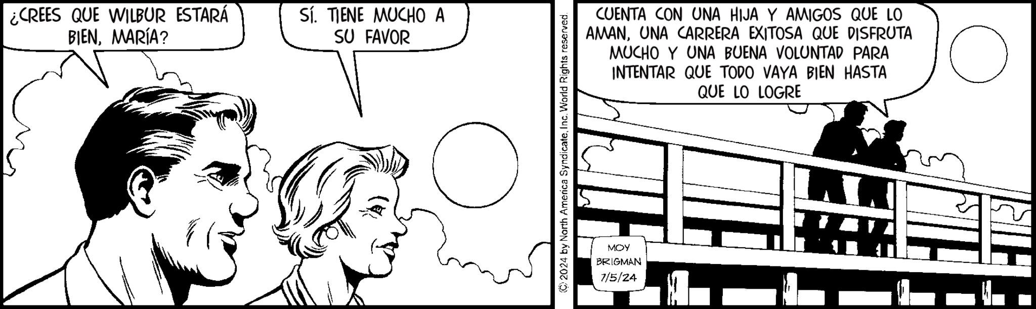 Happy OCR: ¿CREES QUE WILBUR ESTARÁ BIENMARÍA? SÍ. TIENE MUCHO A SU FAVOR CUENTA CON UNA HIJA Y AMIGOS QUE LO AMANUNA CARRERA EXITOSA QUE DISFRUTA MUCHO Y UNA BUENA VOLUNTAD PARA INTENTAR QUE TODO VAYA BIEN HASTA QUE LO LOGRE 2024 by North America SyndicateInc. World Rights reserved. MOY BRIGMAN 7/5/24 ¿ CREES QUE WILBUR ESTARÁ BIENMARÍA ? SÍ . TIENE MUCHO A SU FAVOR CUENTA CON UNA HIJA Y AMIGOS QUE LO AMANUNA CARRERA EXITOSA QUE DISFRUTA MUCHO Y UNA BUENA VOLUNTAD PARA INTENTAR QUE TODO VAYA BIEN HASTA QUE LO LOGRE 2024 by North America SyndicateInc. World Rights reserved . MOY BRIGMAN 7/5/24