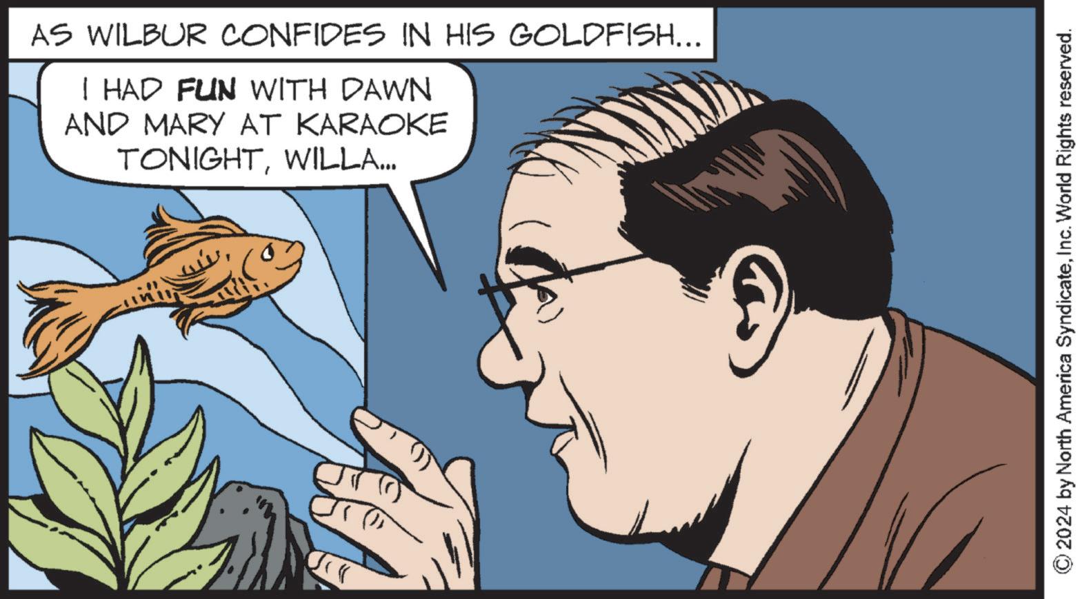 Ear OCR: AS WILBUR CONFIDES IN HIS GOLDFISH... I HAD FUN WITH DAWN AND MARY AT KARAOKE TONIGHTWILLA... 2024 by North America SyndicateInc. World Rights reserved. AS WILBUR CONFIDES IN HIS GOLDFISH ... I HAD FUN WITH DAWN AND MARY AT KARAOKE TONIGHTWILLA ... 2024 by North America SyndicateInc. World Rights reserved .
