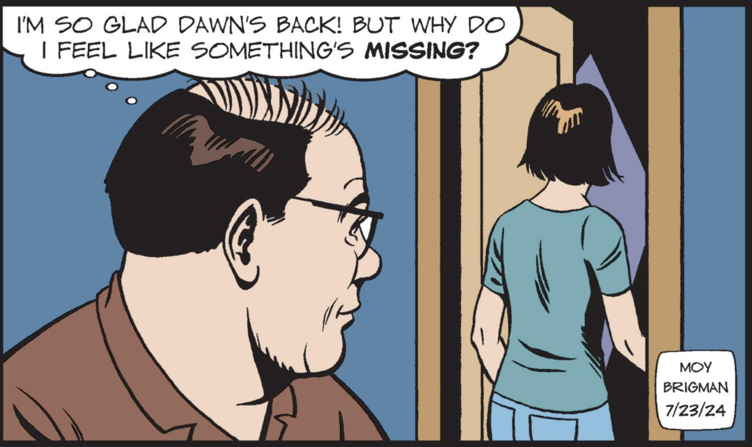 Interaction OCR: I'M SO GLAD DAWN'S BACK! BUT WHY DO I FEEL LIKE SOMETHING'S MISSING? MOY BRIGMAN 7/23/24 I'M SO GLAD DAWN'S BACK ! BUT WHY DO I FEEL LIKE SOMETHING'S MISSING ? MOY BRIGMAN 7/23/24