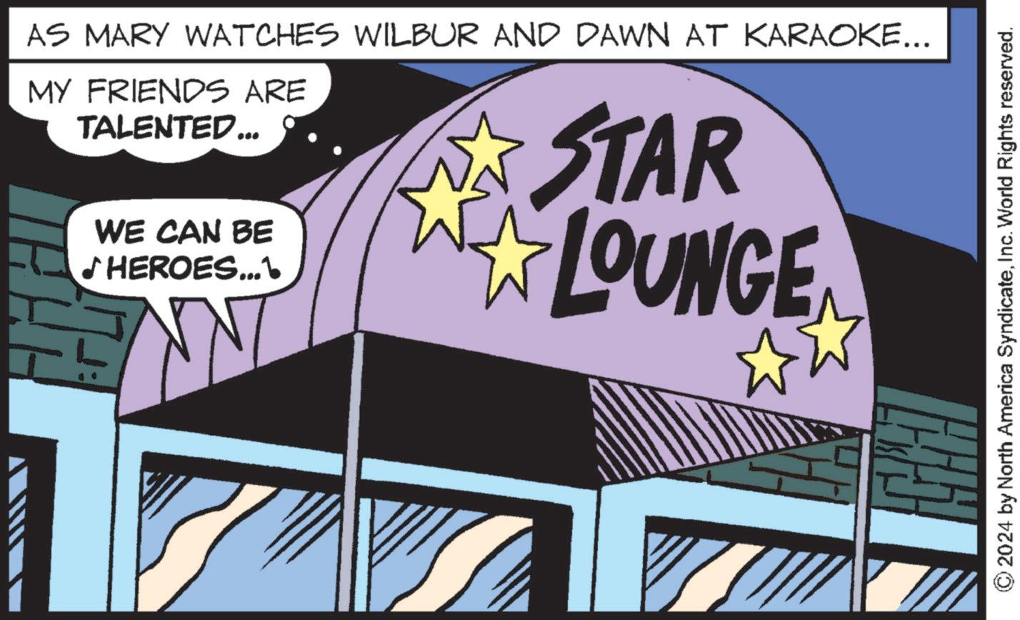 Comics OCR: AS MARY WATCHES WILBUR AND DAWN AT KARAOKE... MY FRIENDS ARE TALENTED... WE CAN BE HEROES... STAR LOUNGE W © 2024 by North America SyndicateInc. World Rights reserved. AS MARY WATCHES WILBUR AND DAWN AT KARAOKE ... MY FRIENDS ARE TALENTED ... WE CAN BE HEROES ... STAR LOUNGE W © 2024 by North America SyndicateInc. World Rights reserved .