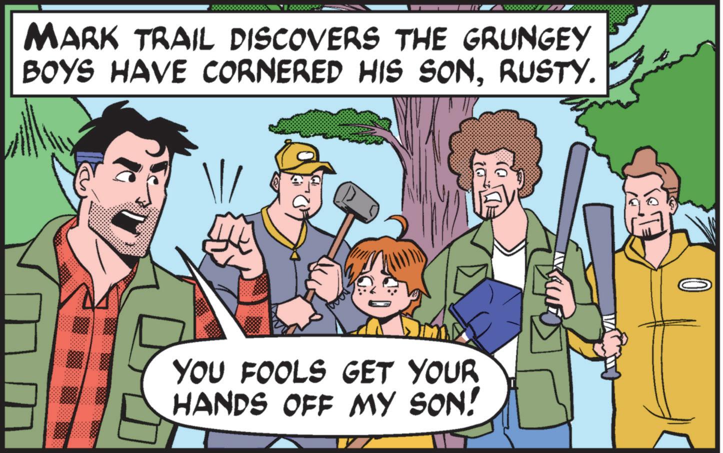 Event OCR: MARK TRAIL DISCOVERS THE GRUNGEY BOYS HAVE CORNERED HIS SONRUSTY. YOU FOOLS GET YOUR HANDS OFF MY SON! KAUE MARK TRAIL DISCOVERS THE GRUNGEY BOYS HAVE CORNERED HIS SONRUSTY . YOU FOOLS GET YOUR HANDS OFF MY SON ! KAUE