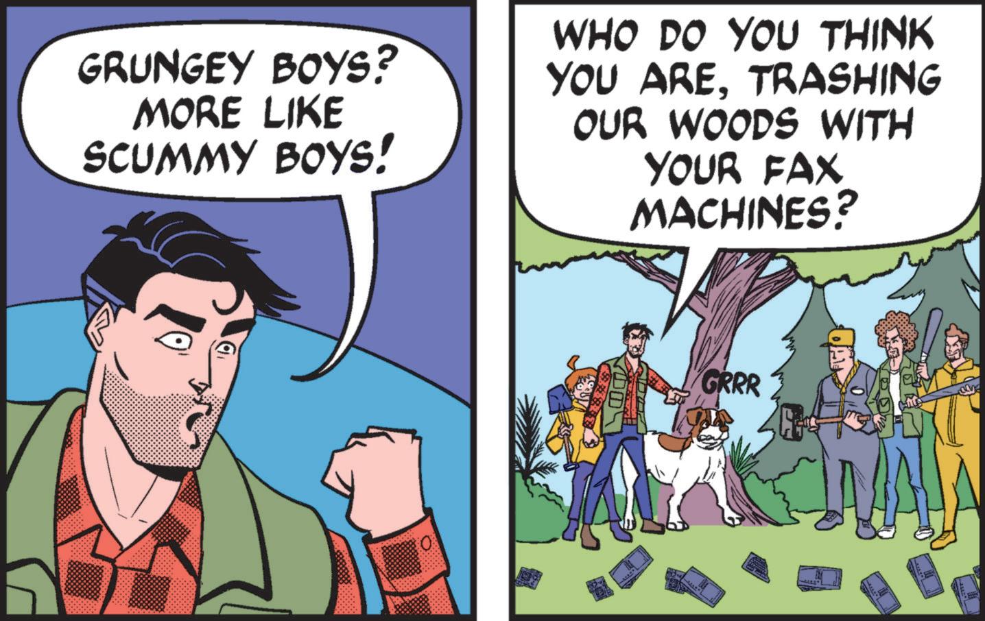 Comics OCR: GRUNGEY BOYS? MORE LIKE SCUMMY BOYS! WHO DO YOU THINK YOU ARETRASHING OUR WOODS WITH YOUR FAX MACHINES? GRRR GRUNGEY BOYS ? MORE LIKE SCUMMY BOYS ! WHO DO YOU THINK YOU ARETRASHING OUR WOODS WITH YOUR FAX MACHINES ? GRRR
