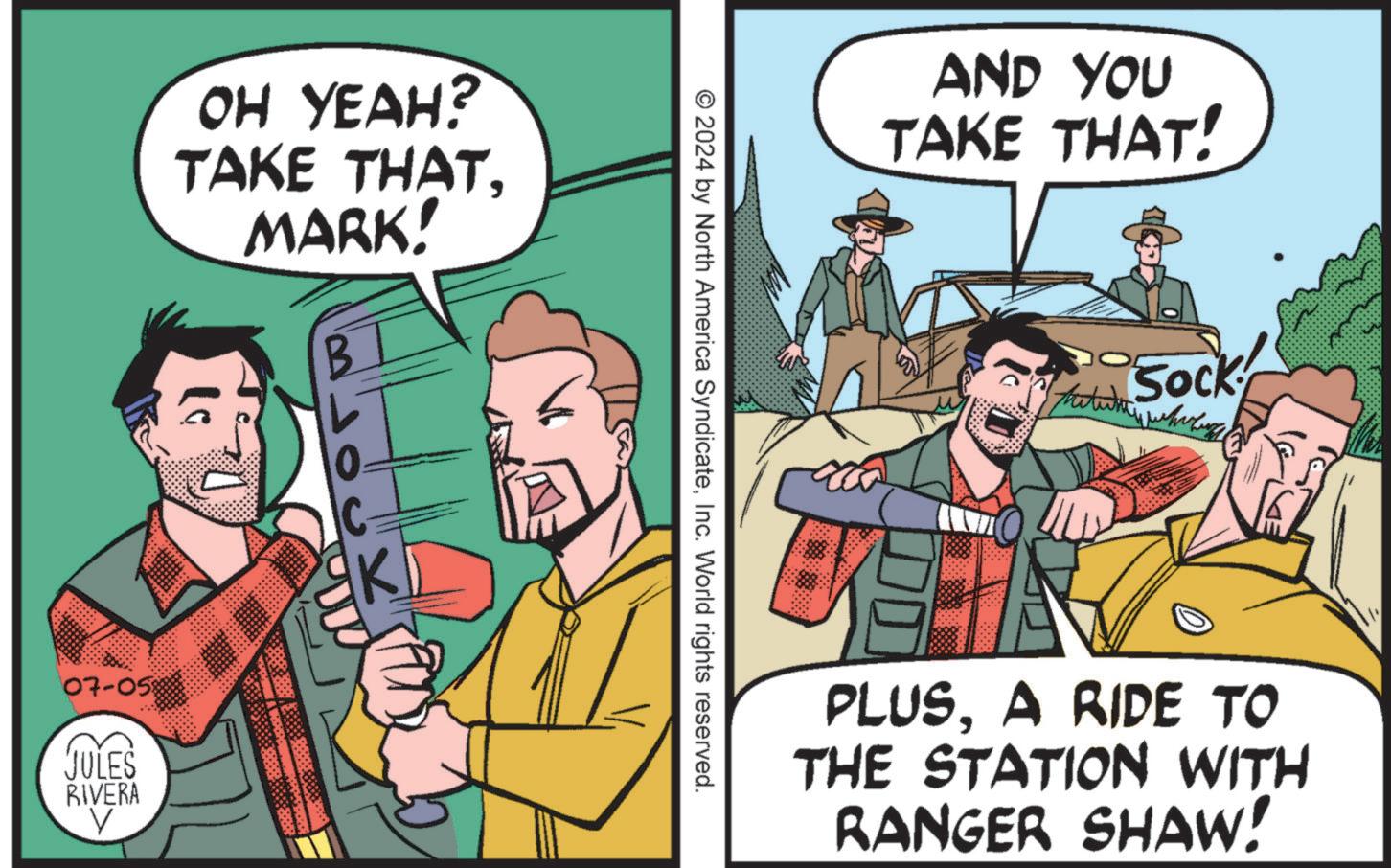 Conversation OCR: OH YEAH? TAKE THATMARK! 07-058 JULES RIVERA 2300 AND YOU TAKE THAT! © 2024 by North America SyndicateInc. World rights reserved. Sock PLUSA RIDE TO THE STATION WITH RANGER SHAW! OH YEAH ? TAKE THATMARK ! 07-058 JULES RIVERA 2300 AND YOU TAKE THAT ! © 2024 by North America SyndicateInc. World rights reserved . Sock PLUSA RIDE TO THE STATION WITH RANGER SHAW !