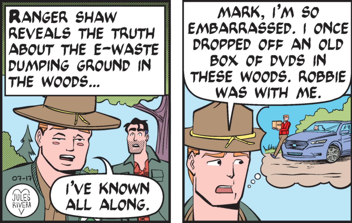Line OCR: RANGER SHAW REVEALS THE TRUTH ABOUT THE E-WASTE DUMPING GROUND IN THE WOODS... MARKI'M SO EMBARRASSED. I ONCE DROPPED OFF AN OLD BOX OF DVDS IN THESE WOODS. ROBBIE WAS WITH ME. 07-17 JULES RIVERA I'VE KNOWN ALL ALONG. DVDS RANGER SHAW REVEALS THE TRUTH ABOUT THE E - WASTE DUMPING GROUND IN THE WOODS ... MARKI'M SO EMBARRASSED . I ONCE DROPPED OFF AN OLD BOX OF DVDS IN THESE WOODS . ROBBIE WAS WITH ME . 07-17 JULES RIVERA I'VE KNOWN ALL ALONG . DVDS