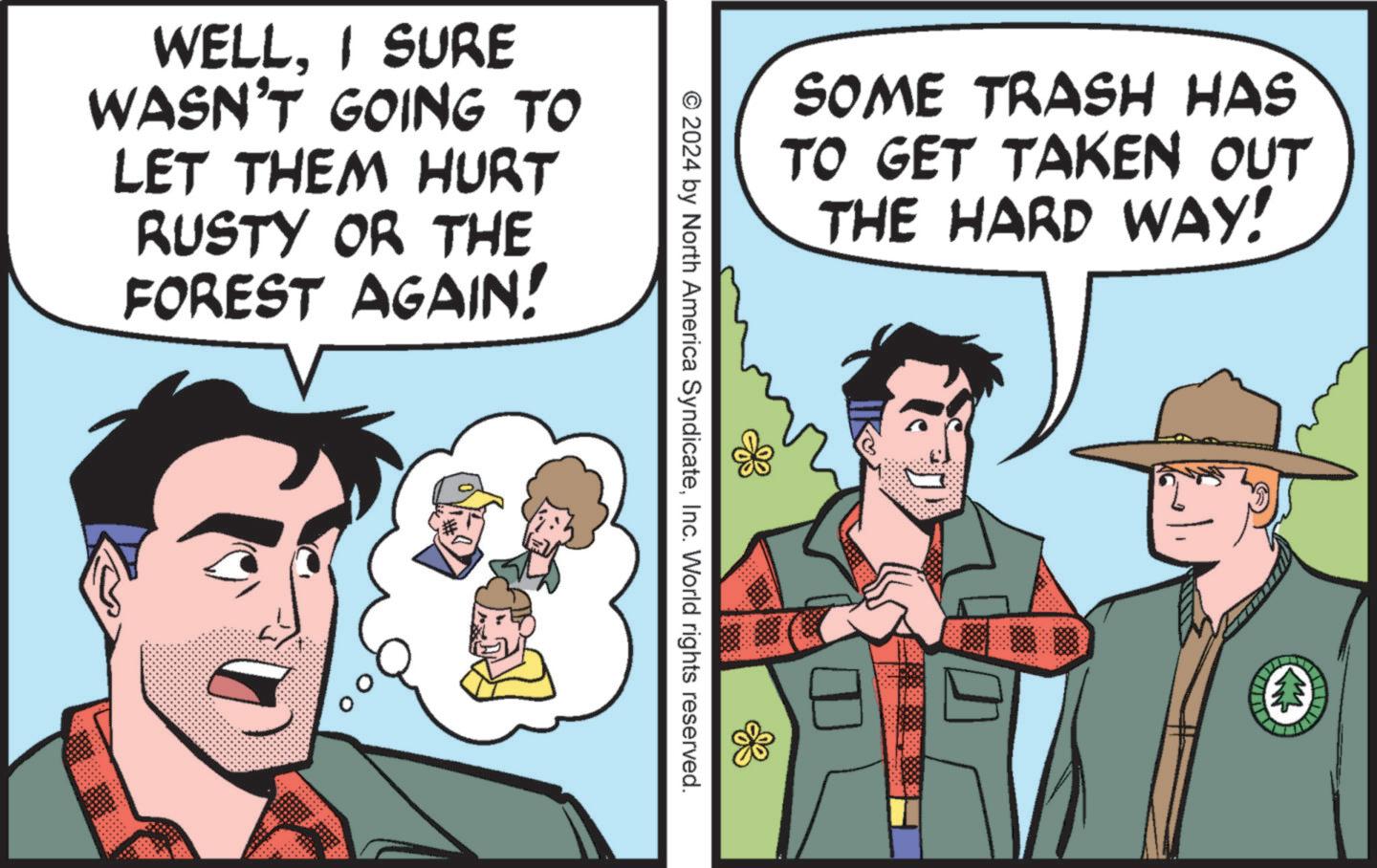 Interaction OCR: WELLI SURE WASN'T GOING TO LET THEM HURT RUSTY OR THE FOREST AGAIN! SOME TRASH HAS TO GET TAKEN OUT THE HARD WAY! © 2024 by North America SyndicateInc. World rights reserved. WELLI SURE WASN'T GOING TO LET THEM HURT RUSTY OR THE FOREST AGAIN ! SOME TRASH HAS TO GET TAKEN OUT THE HARD WAY ! © 2024 by North America SyndicateInc. World rights reserved .