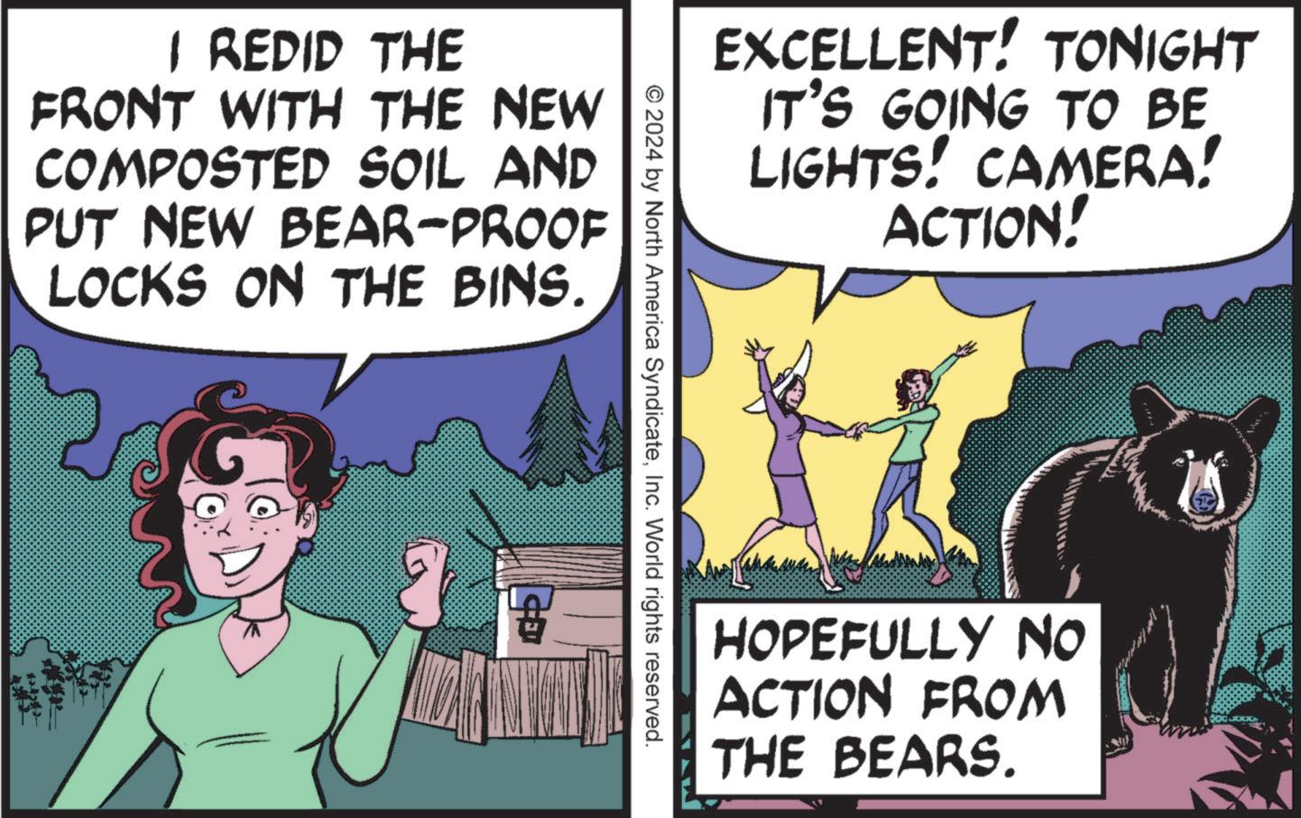Gesture OCR: I REDID THE FRONT WITH THE NEW COMPOSTED SOIL AND PUT NEW BEAR-PROOF LOCKS ON THE BINS. EXCELLENT! TONIGHT IT'S GOING TO BE LIGHTS! CAMERA! ACTION! © 2024 by North America SyndicateInc. World rights reserved. HOPEFULLY NO ACTION FROM THE BEARS. I REDID THE FRONT WITH THE NEW COMPOSTED SOIL AND PUT NEW BEAR - PROOF LOCKS ON THE BINS . EXCELLENT ! TONIGHT IT'S GOING TO BE LIGHTS ! CAMERA ! ACTION ! © 2024 by North America SyndicateInc. World rights reserved . HOPEFULLY NO ACTION FROM THE BEARS .