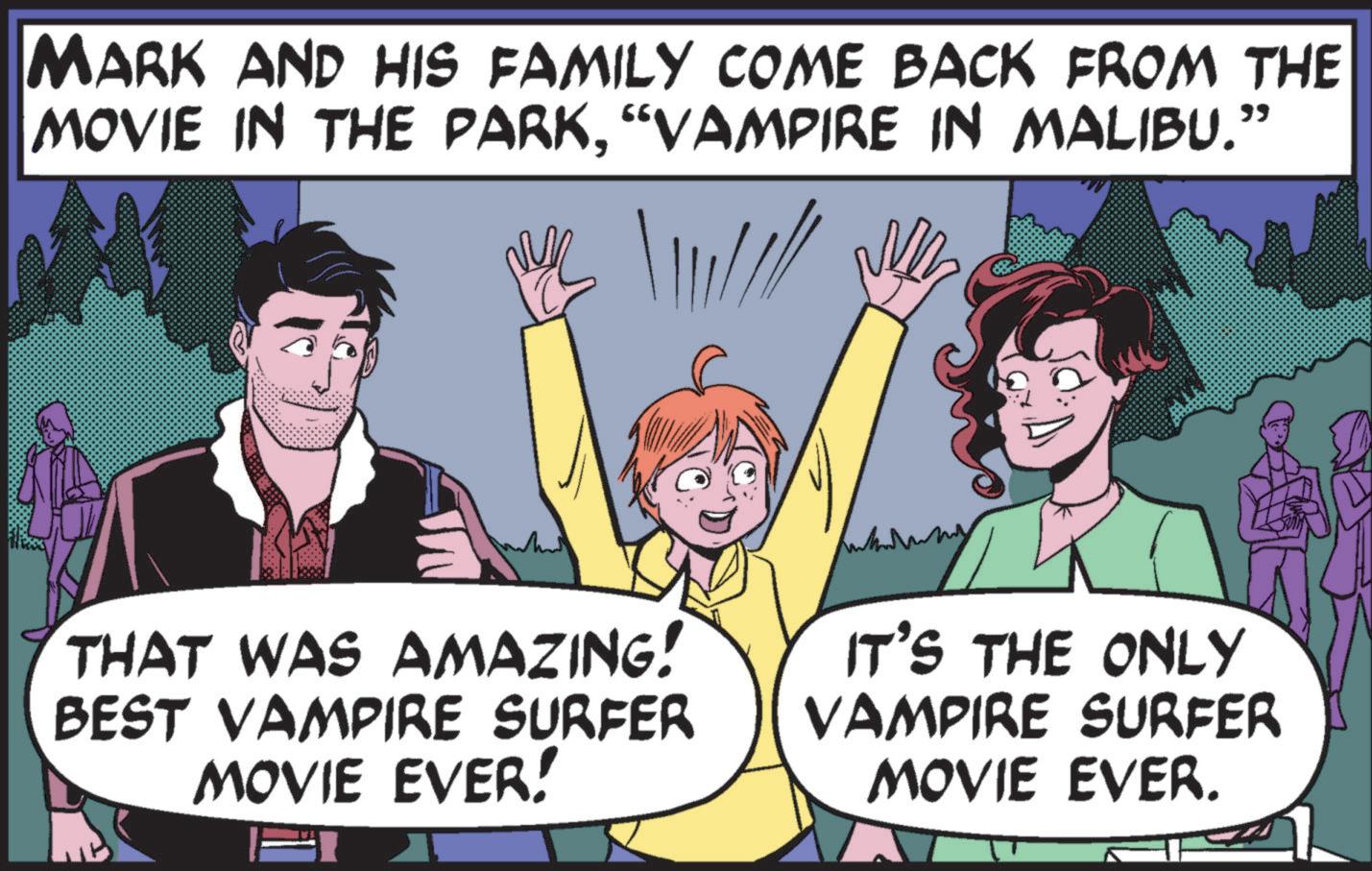 Interaction OCR: MARK AND HIS FAMILY COME BACK FROM THE MOVIE IN THE PARK"VAMPIRE IN MALIBU." THAT WAS AMAZING! BEST VAMPIRE SURFER MOVIE EVER! IT'S THE ONLY VAMPIRE SURFER MOVIE EVER. MARK AND HIS FAMILY COME BACK FROM THE MOVIE IN THE PARK" VAMPIRE IN MALIBU . " THAT WAS AMAZING ! BEST VAMPIRE SURFER MOVIE EVER ! IT'S THE ONLY VAMPIRE SURFER MOVIE EVER .