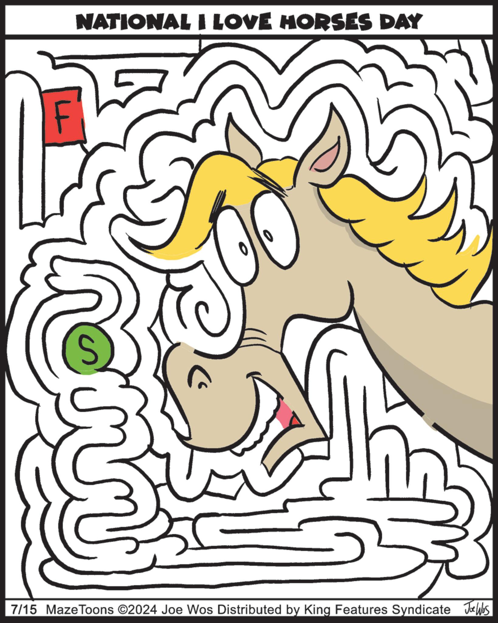 Design OCR: NATIONAL I LOVE HORSES DAY 7/15 Maze Toons ©2024 Joe Wos Distributed by King Features Syndicate Jobs NATIONAL I LOVE HORSES DAY 7/15 Maze Toons © 2024 Joe Wos Distributed by King Features Syndicate Jobs