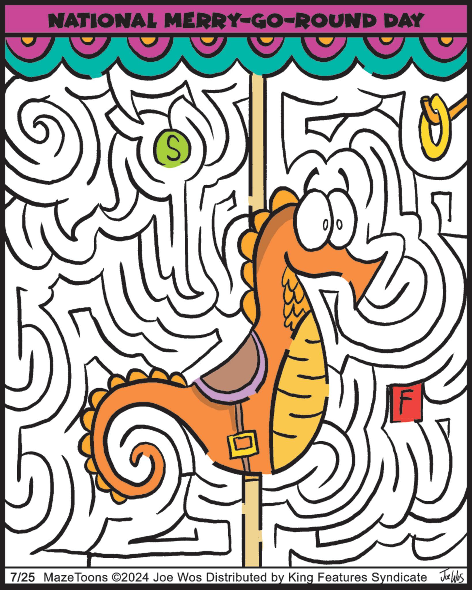 Drawing OCR: NATIONAL MERRY-GO-ROUND DAY ? 7/25 Maze Toons ©2024 Joe Wos Distributed by King Features Syndicate JuWbs NATIONAL MERRY - GO - ROUND DAY ? 7/25 Maze Toons © 2024 Joe Wos Distributed by King Features Syndicate JuWbs