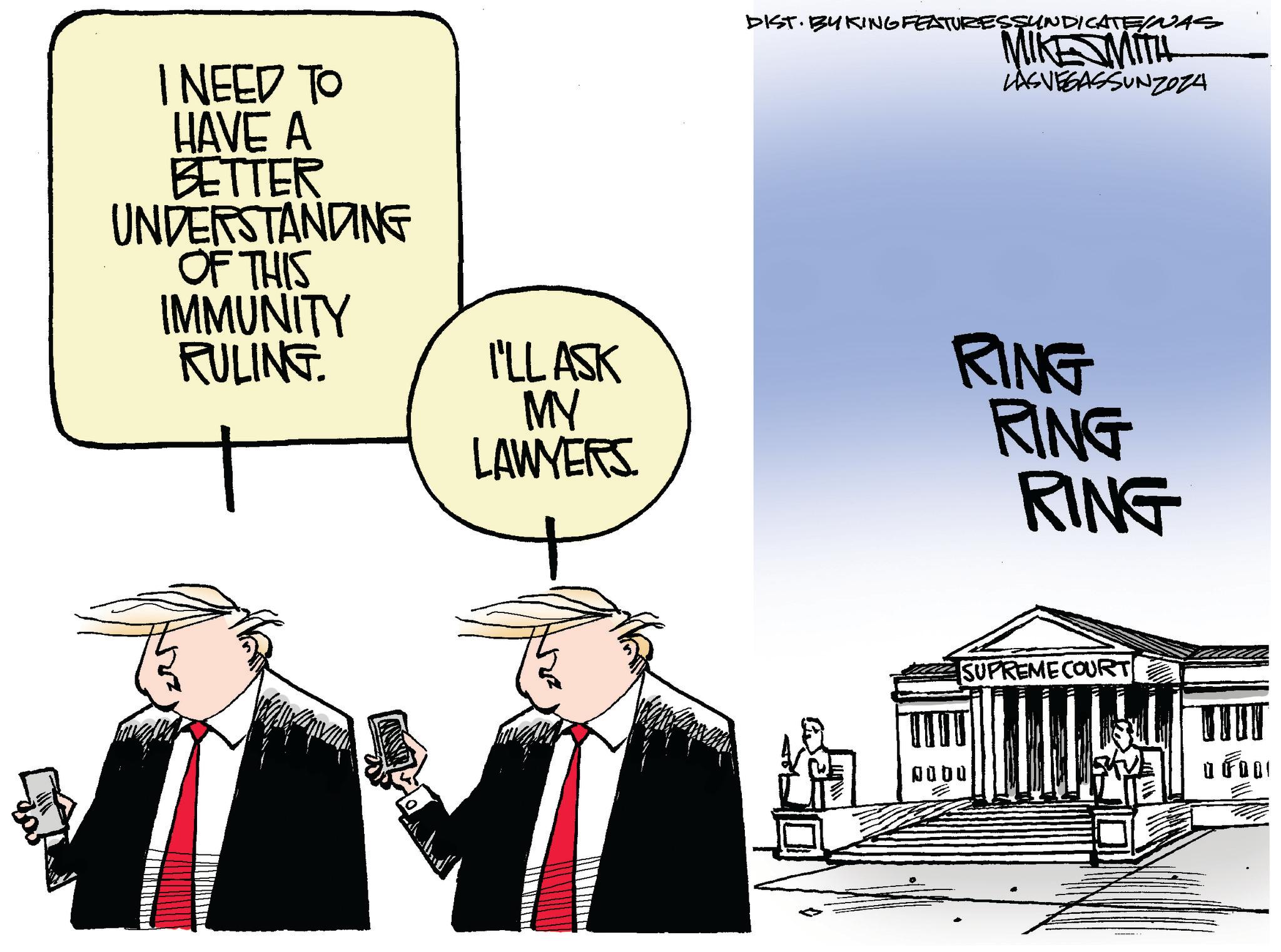 Blazer OCR: I NEED TO HAVE A BETTER UNDERSTANDING OF THIS IMMUNITY RULING. I'LL ASK MY LAWYERS. DIST. BUKING FEATURESSYNDICATE/NAS MIKE MITH LASVEGASSUNZOZA RING RING RING ???? SUPREME COURT FOO I NEED TO HAVE A BETTER UNDERSTANDING OF THIS IMMUNITY RULING . I'LL ASK MY LAWYERS . DIST . BUKING FEATURESSYNDICATE / NAS MIKE MITH LASVEGASSUNZOZA RING RING RING ?? ?? SUPREME COURT FOO