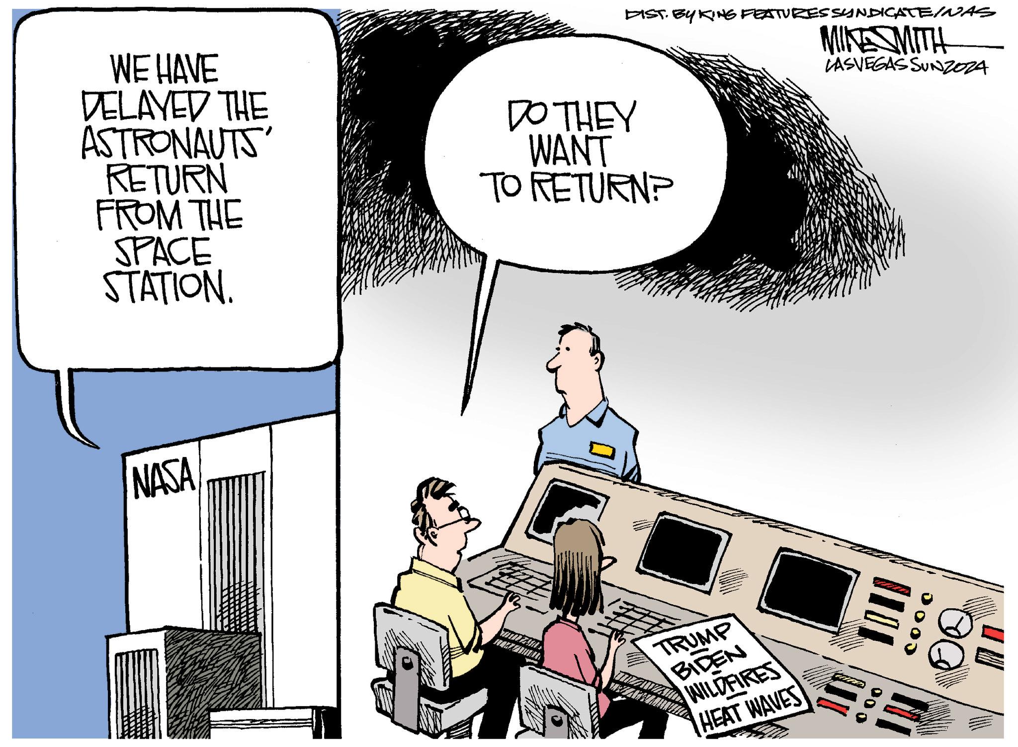 Comfort OCR: WE HAVE DELAYED THE ASTRONAUTS' RETURN FROM THE SPACE STATION. DO THEY WANT TO RETURN? NASA TRUMP BIDEN WILDFIRES HEAT WAVE DIST. BY KING FEATURES SYNDICATE/NAS MIKE SMITH LASVEGASSUNZOZA 000 0000 DE WE HAVE DELAYED THE ASTRONAUTS ' RETURN FROM THE SPACE STATION . DO THEY WANT TO RETURN ? NASA TRUMP BIDEN WILDFIRES HEAT WAVE DIST . BY KING FEATURES SYNDICATE / NAS MIKE SMITH LASVEGASSUNZOZA 000 0000 DE