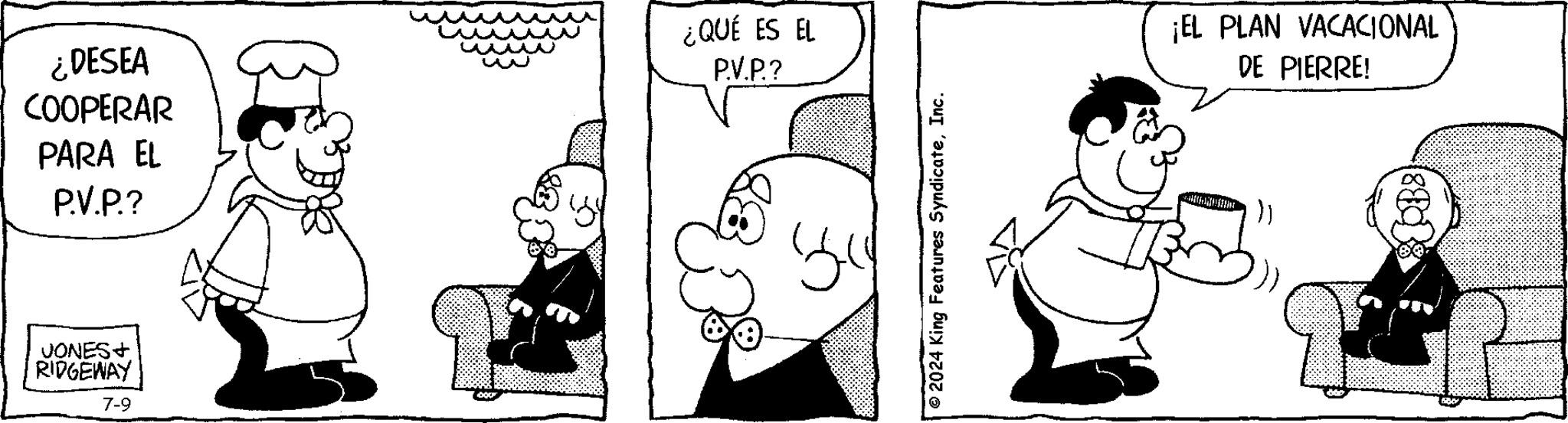 Jaw OCR: ¿DESEA COOPERAR PARA EL P.V.P.? JONES+ RIDGEWAY 7-9 ¿QUÉ ES EL P.V.P.? © 2024 King Features SyndicateInc. ¡EL PLAN VACACIONAL DE PIERRE! COB8) ¿ DESEA COOPERAR PARA EL P.V.P. ? JONES + RIDGEWAY 7-9 ¿ QUÉ ES EL P.V.P. ? © 2024 King Features SyndicateInc. ¡ EL PLAN VACACIONAL DE PIERRE ! COB8 )