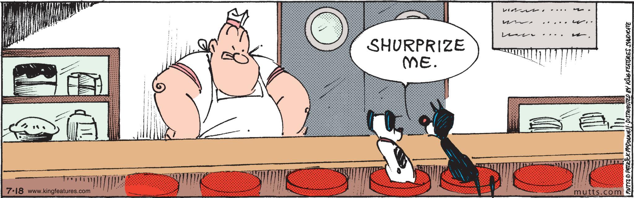Font OCR: 7.18 www.kingfeatures.com SHURPRIZE ME. - mutts.com MUTTS PATRICK MYDOWNE DISTRIBUTED BY KING FEATURES SYNDICATE 7.18 www.kingfeatures.com SHURPRIZE ME . - mutts.com MUTTS PATRICK MYDOWNE DISTRIBUTED BY KING FEATURES SYNDICATE