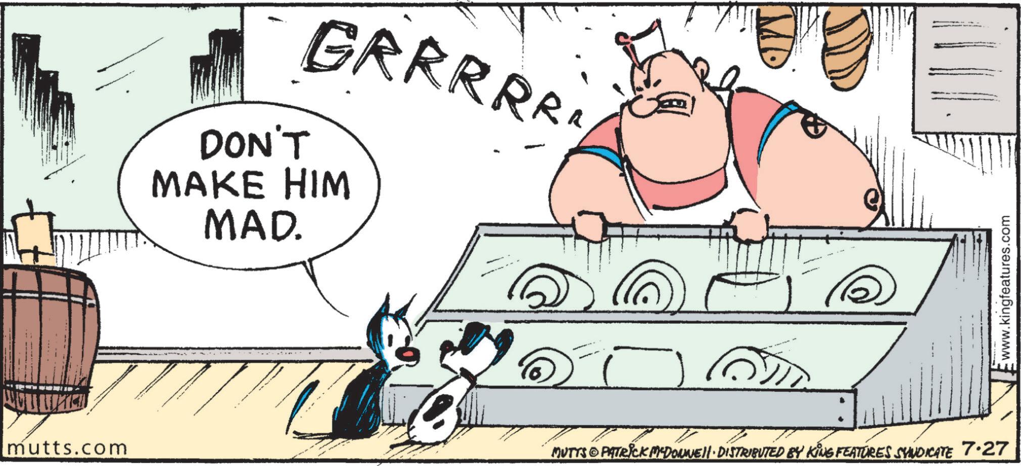 Mammal OCR: mutts.com GRRRRR DON'T MAKE HIM MAD. R MUTTS & PATRICK MCDONNELL DISTRIBUTED BY KING FEATURES SYNDICATE 7.27 www.kingfeatures.com mutts.com GRRRRR DON'T MAKE HIM MAD . R MUTTS & PATRICK MCDONNELL DISTRIBUTED BY KING FEATURES SYNDICATE 7.27 www.kingfeatures.com