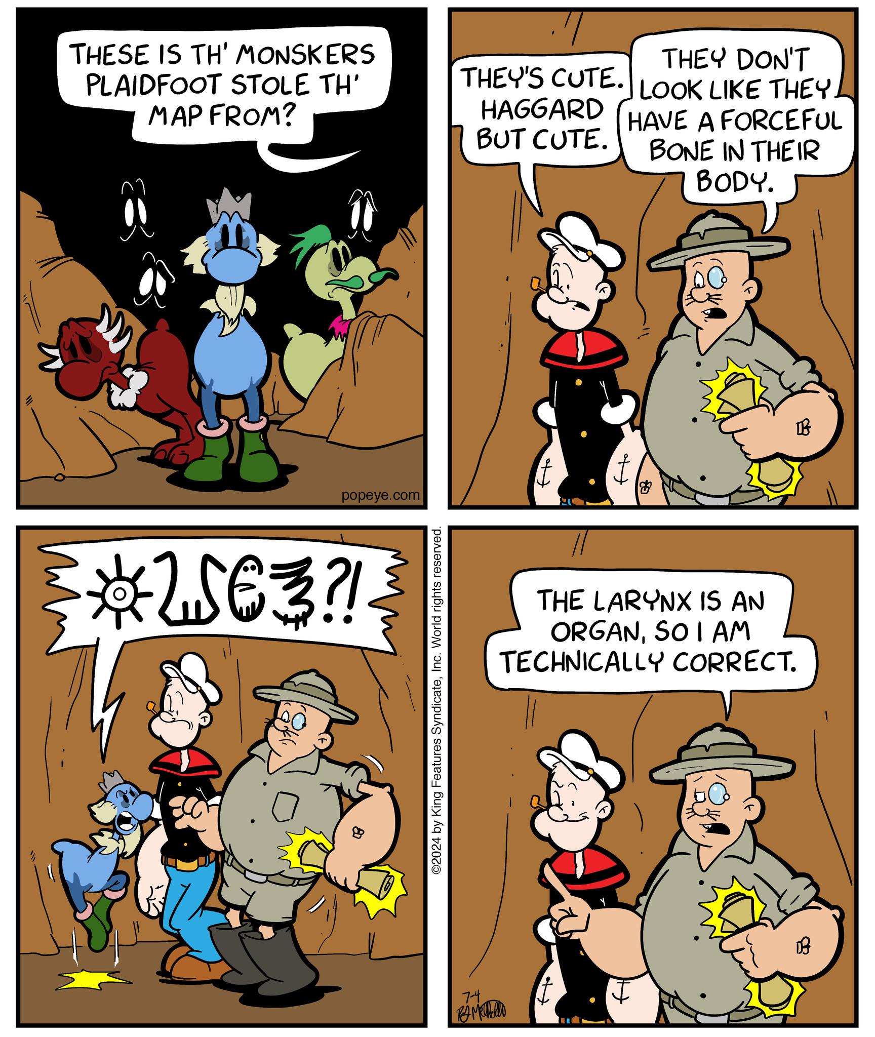 Interaction OCR: THESE IS TH' MONSKERS PLAIDFOOT STOLE TH' MAP FROM? THEY'S CUTE. HAGGARD BUT CUTE. THEY DON'T LOOK LIKE THEY HAVE A FORCEFUL BONE IN THEIR BODY. popeye.com *We3?! ©2024 by King Features SyndicateInc. World rights reserved. 7-4 RAM THE LARYNX IS AN ORGANSO I AM TECHNICALLY CORRECT. DB THESE IS TH ' MONSKERS PLAIDFOOT STOLE TH ' MAP FROM ? THEY'S CUTE . HAGGARD BUT CUTE . THEY DON'T LOOK LIKE THEY HAVE A FORCEFUL BONE IN THEIR BODY . popeye.com * We3 ?! © 2024 by King Features SyndicateInc. World rights reserved . 7-4 RAM THE LARYNX IS AN ORGANSO I AM TECHNICALLY CORRECT . DB