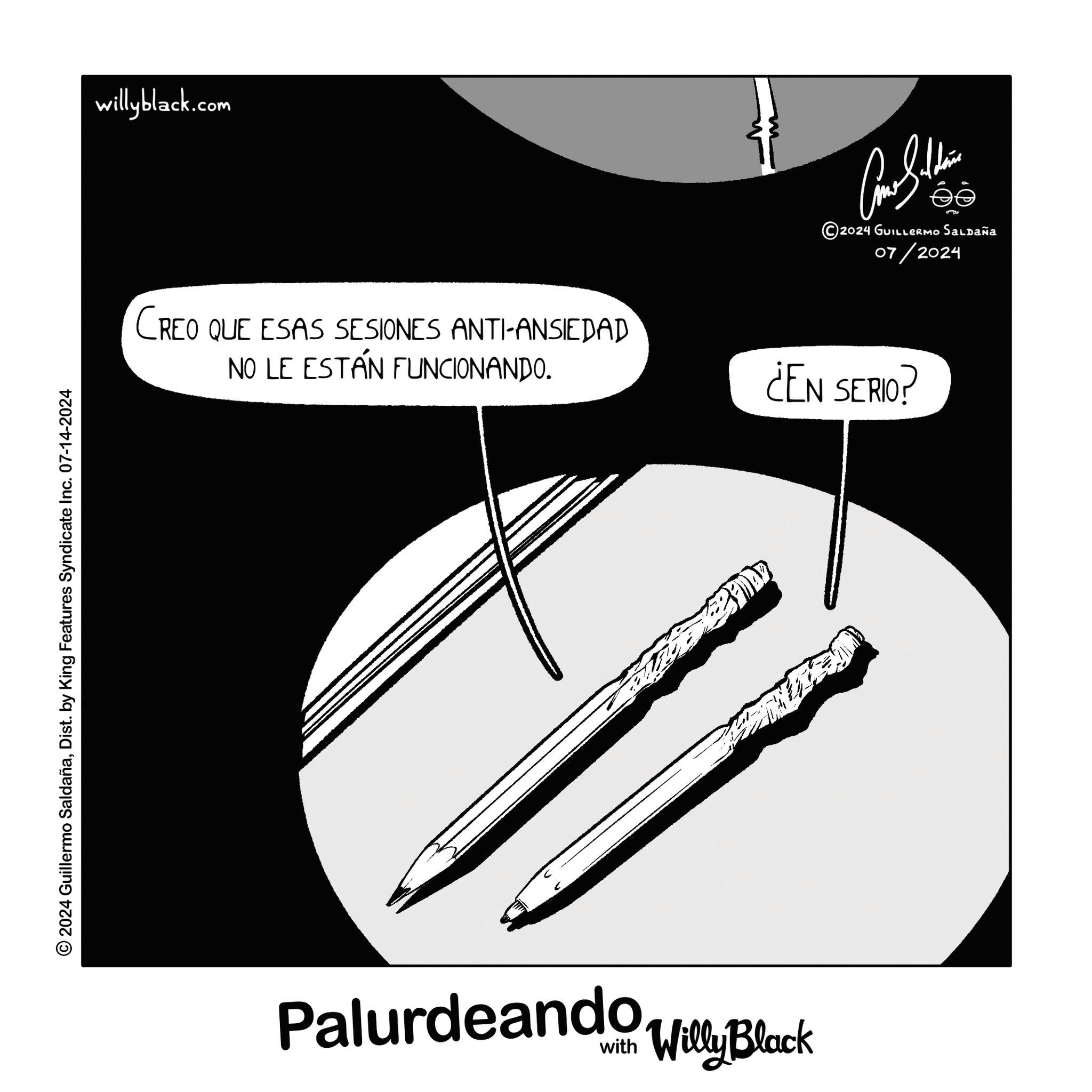 Slope OCR: 2024 Guillermo SaldañaDist. by King Features Syndicate Inc. 07-14-2024 willyblack.com ?? ©2024 GUILLERMO Saldaña 07/2024 CREO QUE ESAS SESIONES ANTI-ANSIEDAD NO LE ESTÁN FUNCIONANDO. ¿EN SERIO? Palurdeando Willy Block 2024 Guillermo SaldañaDist . by King Features Syndicate Inc. 07-14-2024 willyblack.com ?? © 2024 GUILLERMO Saldaña 07/2024 CREO QUE ESAS SESIONES ANTI - ANSIEDAD NO LE ESTÁN FUNCIONANDO . ¿ EN SERIO ? Palurdeando Willy Block