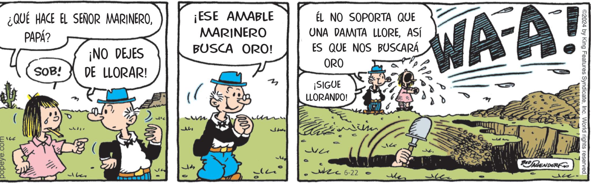 Illustration OCR: ¿QUÉ HACE EL SEÑOR MARINEROPAPÁ? ¡NO DEJES SOB! & 1h DE LLORAR! ??? ¡ESE AMABLE MARINERO BUSCA ORO! n J ÉL NO SOPORTA QUE UNA DAMITA LLOREASÍ ES QUE NOS BUSCARÁ ORO ¡SIGUE LLORANDO! ize 6-22 ?? WAA! 133 BAGENDORF ©2024 by King Features SyndicateInc. World rights reserved ¿ QUÉ HACE EL SEÑOR MARINEROPAPÁ ? ¡ NO DEJES SOB ! & 1h DE LLORAR ! ??? ¡ ESE AMABLE MARINERO BUSCA ORO ! n J ÉL NO SOPORTA QUE UNA DAMITA LLOREASÍ ES QUE NOS BUSCARÁ ORO ¡ SIGUE LLORANDO ! ize 6-22 ?? WAA ! 133 BAGENDORF © 2024 by King Features SyndicateInc. World rights reserved