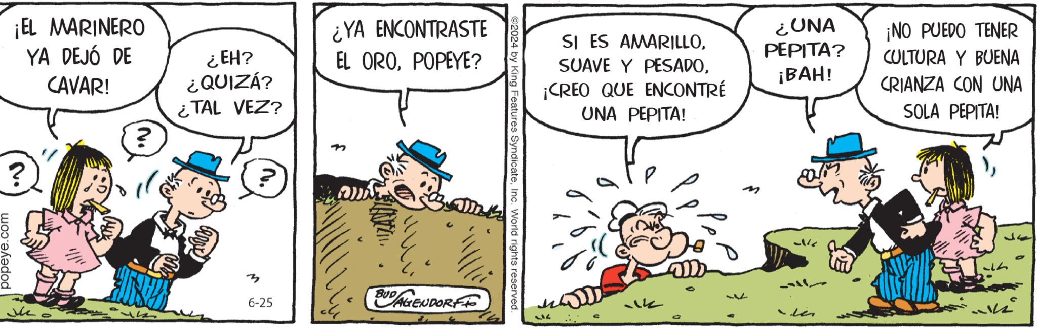 Font OCR: ¡EL MARINERO ? YA DEJÓ DE CAVAR! ? ¿EH? ¿QUIZÁ? ¿TAL VEZ? ? ¿YA ENCONTRASTE EL OROPOPEYE? popeye.com 6-25 BUD AGENDORFF 2024 by King Features SyndicateInc. World rights reserved. SI ES AMARILLO¡CREO QUE ENCONTRÉ UNA PEPITA! m ¿UNA PEPITA? ¡NO PUEDO TENER CULTURA Y BUENA ¡BAH! CRIANZA CON UNA SOLA PEPITA! ¡ EL MARINERO ? YA DEJÓ DE CAVAR ! ? ¿ EH ? ¿ QUIZÁ ? ¿ TAL VEZ ? ? ¿ YA ENCONTRASTE EL OROPOPEYE ? popeye.com 6-25 BUD AGENDORFF 2024 by King Features SyndicateInc. World rights reserved . SI ES AMARILLOSUAVE Y PESADO¡ CREO QUE ENCONTRÉ UNA PEPITA ! m ¿ UNA PEPITA ? ¡ NO PUEDO TENER CULTURA Y BUENA ¡ BAH ! CRIANZA CON UNA SOLA PEPITA !