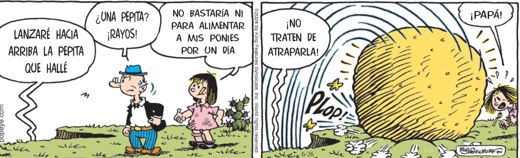 Grass OCR: LANZARÉ HACIA ARRIBA LA PEPITA QUE HALLÉ ¿UNA PEPITA? ¡RAYOS! NO BASTARÍA NI PARA ALIMENTAR A MIS PONIES POR UN DÍA Ik ?? ¡NO TRATEN DE ATRAPARLA! ¡PAPÁ! ©2024 by King Features SyndicateInc. World rights reserved. G The Plop 6-26 17-8 BUDAGENDORF LANZARÉ HACIA ARRIBA LA PEPITA QUE HALLÉ ¿ UNA PEPITA ? ¡ RAYOS ! NO BASTARÍA NI PARA ALIMENTAR A MIS PONIES POR UN DÍA Ik ?? ¡ NO TRATEN DE ATRAPARLA ! ¡ PAPÁ ! © 2024 by King Features SyndicateInc. World rights reserved . G The Plop 6-26 17-8 BUDAGENDORF