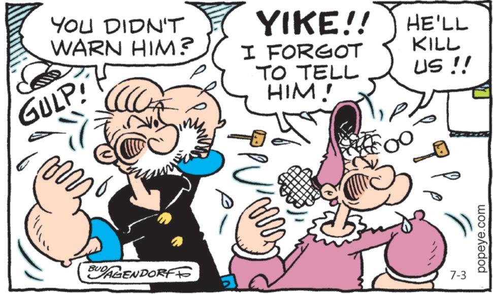 Jaw OCR: YOU DIDN'T WARN HIM? GULP! YIKE!! I FORGOT TO TELL HIM! ?? HE'LL KILL US !! BUD AGENDORFF 51 7-3 popeye.com YOU DIDN'T WARN HIM ? GULP ! YIKE !! I FORGOT TO TELL HIM ! ?? HE'LL KILL US !! BUD AGENDORFF 51 7-3 popeye.com