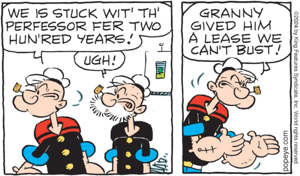 Interaction OCR: WE IS STUCK WIT' TH' PERFESSOR FER TWO HUN'RED YEARS! UGH! GRANNY GIVED HIM A LEASE WE CAN'T BUST! ?? popeye.com ©2024 by King Features SyndicateInc. World rights reserved. WE IS STUCK WIT ' TH ' PERFESSOR FER TWO HUN'RED YEARS ! UGH ! GRANNY GIVED HIM A LEASE WE CAN'T BUST ! ?? popeye.com © 2024 by King Features SyndicateInc. World rights reserved .
