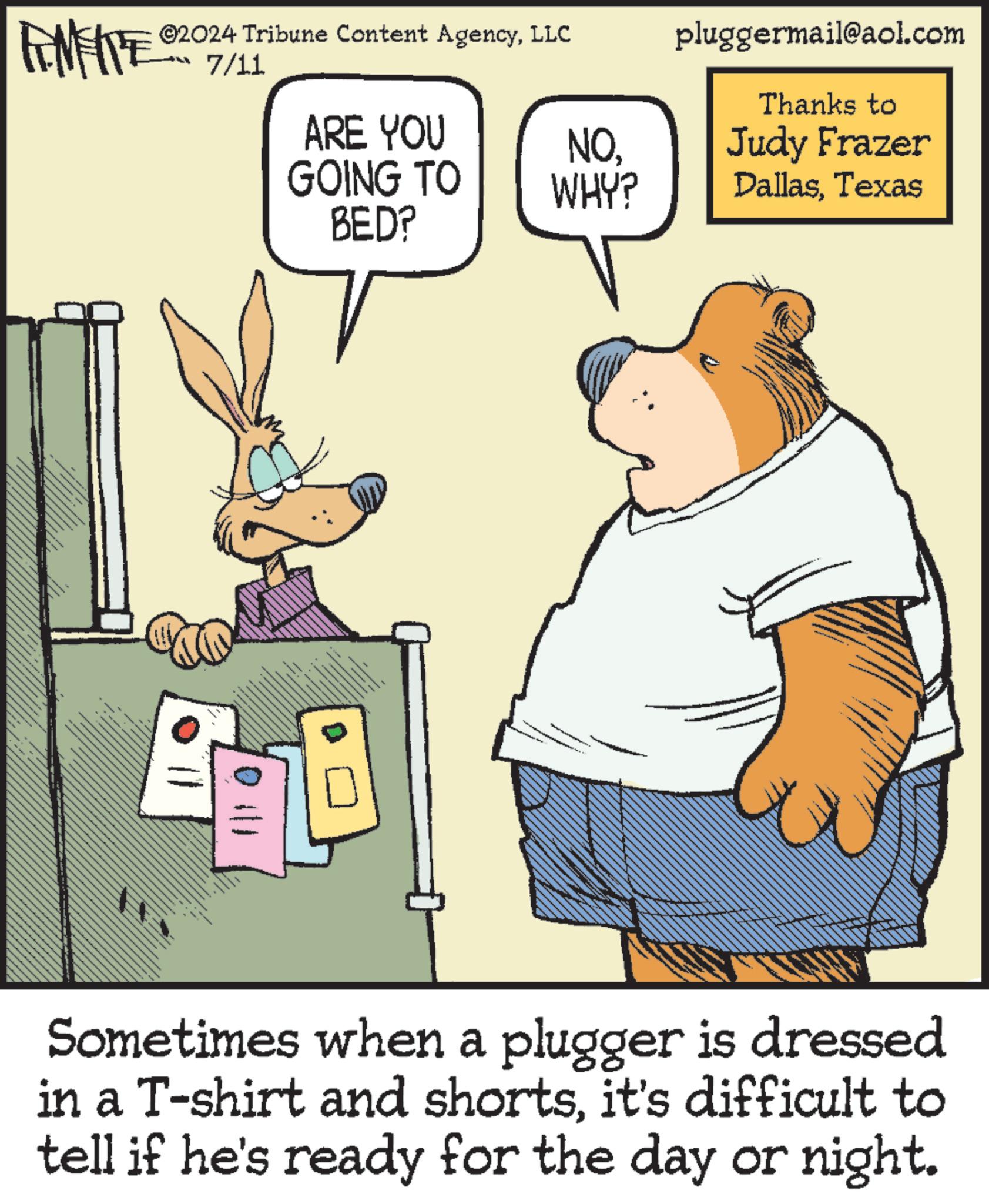 Parallel OCR: * ZU WY 2024 Tribune Content AgencyLLC 7/11 pluggermail@aol.com Thanks to ARE YOU GOING TO BED? NOWHY? Judy Frazer DallasTexas Sometimes when a plugger is dressed in a T-shirt and shortsit's difficult to tell if he's ready for the day or night. * ZU WY 2024 Tribune Content AgencyLLC 7/11 pluggermail@aol.com Thanks to ARE YOU GOING TO BED ? NOWHY ? Judy Frazer DallasTexas Sometimes when a plugger is dressed in a T - shirt and shortsit's difficult to tell if he's ready for the day or night .