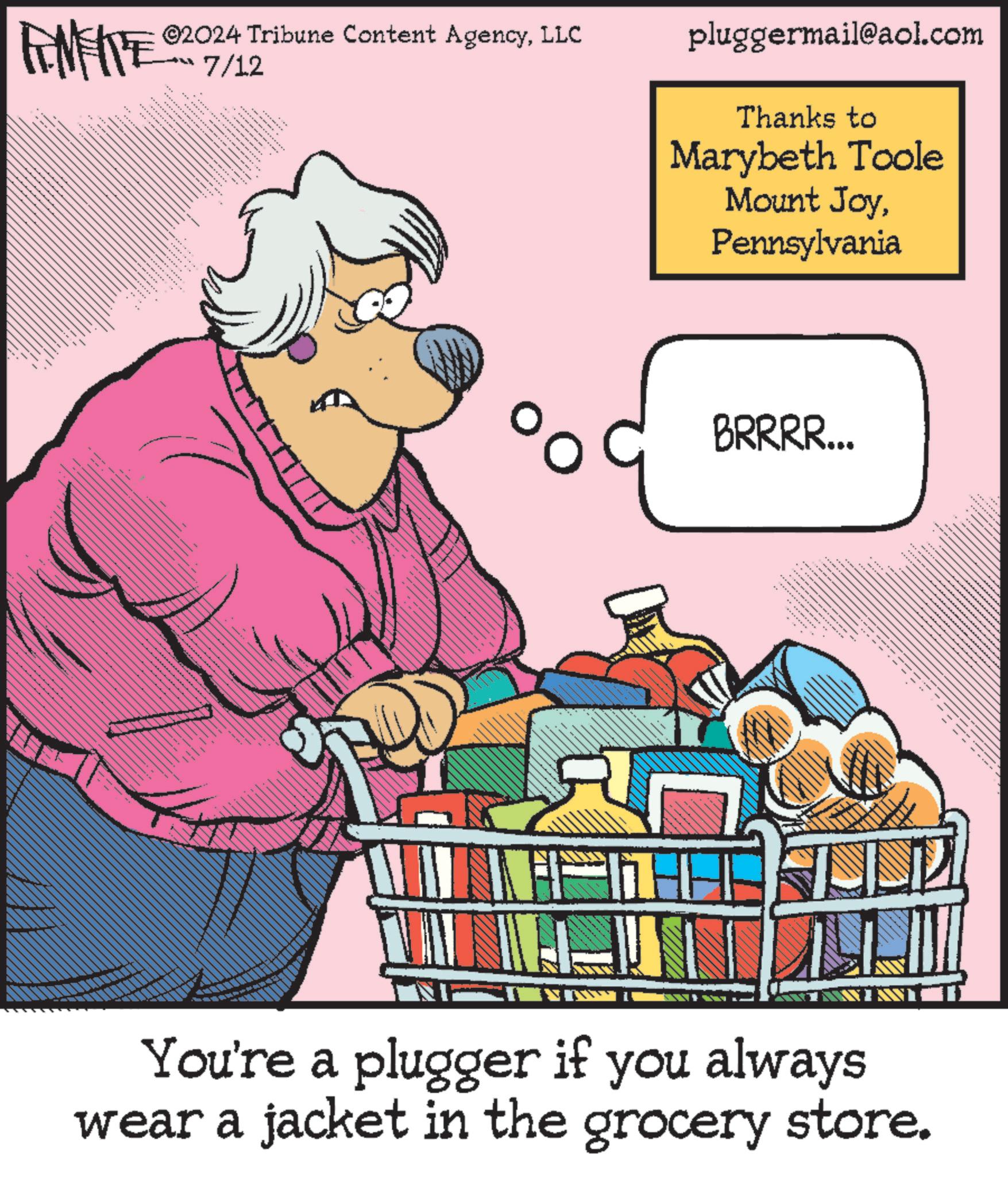 Fiction OCR: FINITE ©2024 Tribune Content AgencyLLC 7/12 pluggermail@aol.com Thanks to Marybeth Toole Mount JoyPennsylvania BRRRR... _ . You're a plugger if you always wear a jacket in the grocery store. FINITE © 2024 Tribune Content AgencyLLC 7/12 pluggermail@aol.com Thanks to Marybeth Toole Mount JoyPennsylvania BRRRR ... _ . You're a plugger if you always wear a jacket in the grocery store .