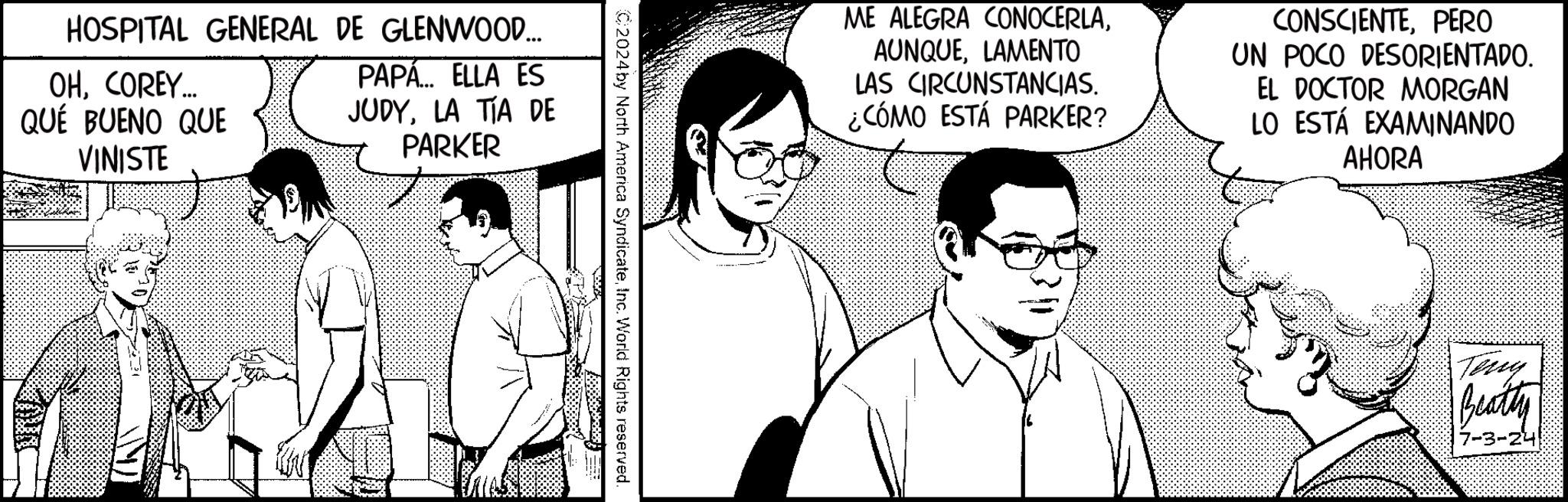Line OCR: HOSPITAL GENERAL DE GLENWOOD... OHCOREY... QUÉ BUENO QUE VINISTE PAPA... ELLA ES JUDYLA TÍA DE PARKER 2024by North America SyndicateInc. World Rights reserved. ME ALEGRA CONOCERLALAMENTO LAS CIRCUNSTANCIAS. ¿CÓMO ESTÁ PARKER? CONSCIENTEPERO UN POCO DESORIENTADO. EL DOCTOR MORGAN LO ESTÁ EXAMINANDO AHORA Teny Beatty 7- HOSPITAL GENERAL DE GLENWOOD ... OHCOREY ... QUÉ BUENO QUE VINISTE PAPA ... ELLA ES JUDYLA TÍA DE PARKER 2024by North America SyndicateInc. World Rights reserved . ME ALEGRA CONOCERLALAMENTO LAS CIRCUNSTANCIAS . ¿ CÓMO ESTÁ PARKER ? CONSCIENTEPERO UN POCO DESORIENTADO . EL DOCTOR MORGAN LO ESTÁ EXAMINANDO AHORA Teny Beatty 7-