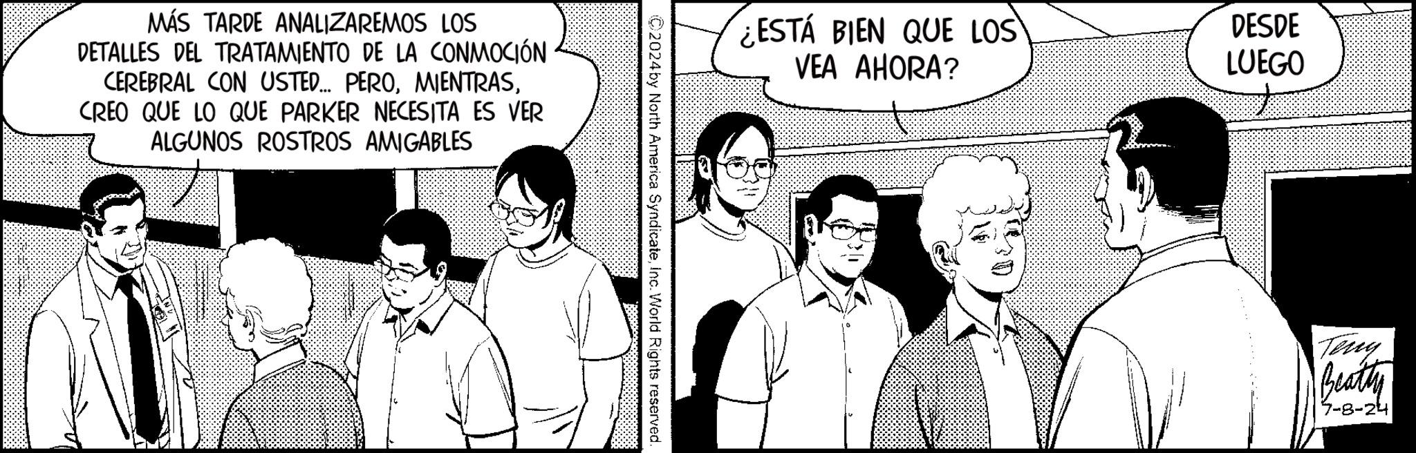 Line OCR: MÁS TARDE ANALIZAREMOS LOS DETALLES DEL TRATAMIENTO DE LA CONMOCIÓN CEREBRAL CON USTED... PEROCREO QUE LO QUE PARKER NECESITA ES VER ALGUNOS ROSTROS AMIGABLES ¿ESTÁ BIEN QUE LOS VEA AHORA? DESDE LUEGO ©2024by North America SyndicateInc. World Rights reserved. Terry Beatly 7-8-24 MÁS TARDE ANALIZAREMOS LOS DETALLES DEL TRATAMIENTO DE LA CONMOCIÓN CEREBRAL CON USTED ... PEROCREO QUE LO QUE PARKER NECESITA ES VER ALGUNOS ROSTROS AMIGABLES ¿ ESTÁ BIEN QUE LOS VEA AHORA ? DESDE LUEGO © 2024by North America SyndicateInc. World Rights reserved . Terry Beatly 7-8-24