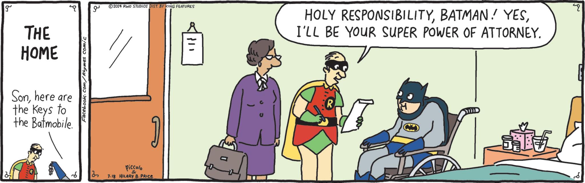 Rectangle OCR: g THE HOME Sonhere are the Keys to the Batmobile. 13 Facebook.com/Rhymes comic ??? Piccolo & 7-18 HILARY B. PRICE 2024 RWO STUDIOS DIST. BY KING FEATURES " HOLY RESPONSIBILITYI'LL BE YOUR SUPER POWER OF ATTORNEY. g THE HOME Sonhere are the Keys to the Batmobile . 13 Facebook.com/Rhymes comic ??? Piccolo & 7-18 HILARY B. PRICE 2024 RWO STUDIOS DIST . BY KING FEATURES " HOLY RESPONSIBILITYBATMAN ! YESI'LL BE YOUR SUPER POWER OF ATTORNEY .