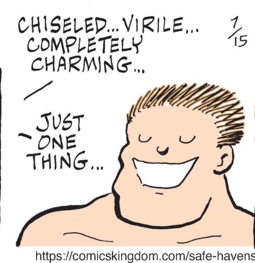 Eyebrow OCR: CHISELED... VIRILE... COMPLETELY CHARMING... JUST -ONE THING... https://comicskingdom.com/safe-havens alv CHISELED ... VIRILE ... COMPLETELY CHARMING ... JUST -ONE THING ... https://comicskingdom.com/safe-havens alv