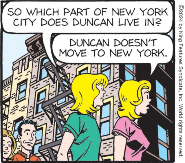 Rectangle OCR: 2024 by King Features SyndicateInc. World rights reserved. SO WHICH PART OF NEW YORK CITY DOES DUNCAN LIVE IN? DUNCAN DOESN'T MOVE TO NEW YORK. 2024 by King Features SyndicateInc. World rights reserved . SO WHICH PART OF NEW YORK CITY DOES DUNCAN LIVE IN ? DUNCAN DOESN'T MOVE TO NEW YORK .