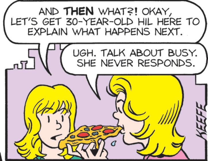 Happy OCR: AND THEN WHAT?! OKAYLET'S GET 30-YEAR-OLD HIL HERE TO EXPLAIN WHAT HAPPENS NEXT. UGH. TALK ABOUT BUSY. SHE NEVER RESPONDS. KEEFE AND THEN WHAT ?! OKAYLET'S GET 30 - YEAR - OLD HIL HERE TO EXPLAIN WHAT HAPPENS NEXT . UGH . TALK ABOUT BUSY . SHE NEVER RESPONDS . KEEFE
