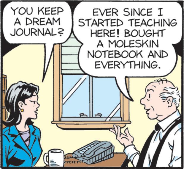 Line OCR: YOU KEEP A DREAM JOURNAL? EVER SINCE I STARTED TEACHING HERE! BOUGHT A MOLESKIN NOTEBOOK AND EVERYTHING. YOU KEEP A DREAM JOURNAL ? EVER SINCE I STARTED TEACHING HERE ! BOUGHT A MOLESKIN NOTEBOOK AND EVERYTHING .