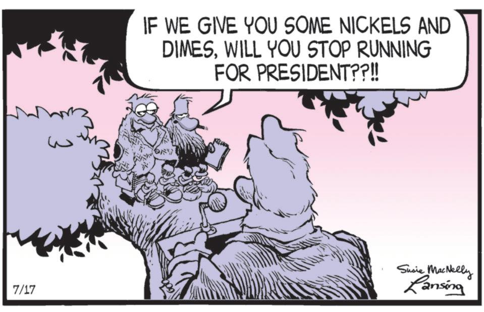 Comics OCR: ?? IF WE GIVE YOU SOME NICKELS AND DIMESWILL YOU STOP RUNNING FOR PRESIDENT??!! 7/17 Susie MacNelly Lansing ?? IF WE GIVE YOU SOME NICKELS AND DIMESWILL YOU STOP RUNNING FOR PRESIDENT ?? !! 7/17 Susie MacNelly Lansing