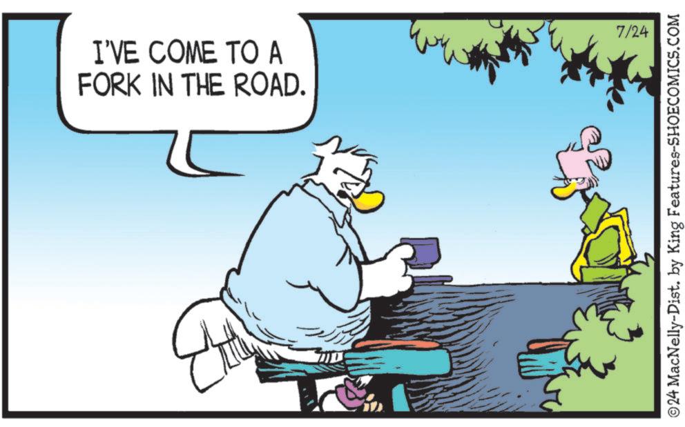 Illustration OCR: I'VE COME TO A FORK IN THE ROAD. 7/24 © 24 MacNelly-Dist. by King Features-SHOECOMICS.COM I'VE COME TO A FORK IN THE ROAD . 7/24 © 24 MacNelly - Dist . by King Features-SHOECOMICS.COM