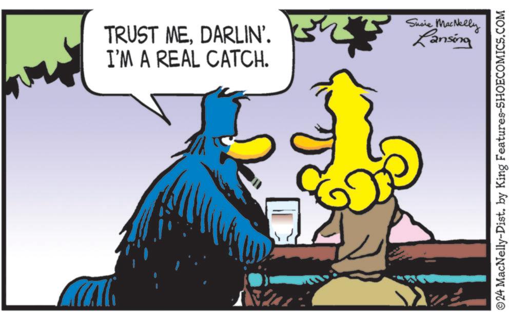 Happy OCR: TRUST MEDARLIN'. I'M A REAL CATCH. Susie MacNelly Lansing ©24 MacNelly-Dist. by King Features-SHOECOMICS.COM TRUST MEDARLIN ' . I'M A REAL CATCH . Susie MacNelly Lansing © 24 MacNelly - Dist . by King Features-SHOECOMICS.COM