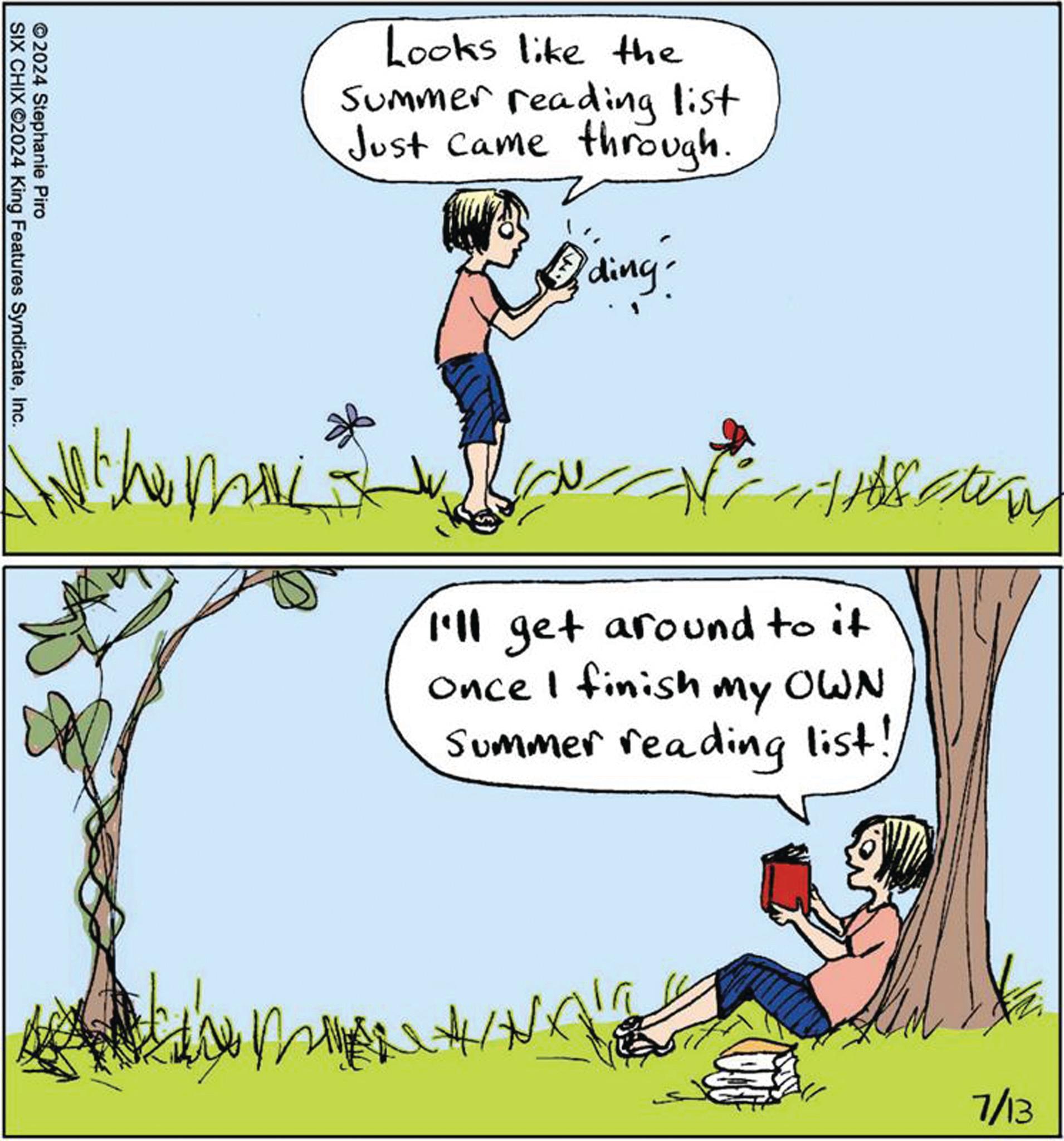 Font OCR: 2024 Stephanie Piro SIX CHIX 2024 King Features SyndicateInc. Looks like the Summer reading list Just came through. ?ding- then I'll get around to it Once I finish my OWN Summer reading list! 7/13 2024 Stephanie Piro SIX CHIX 2024 King Features SyndicateInc. Looks like the Summer reading list Just came through . ?ding- then I'll get around to it Once I finish my OWN Summer reading list ! 7/13