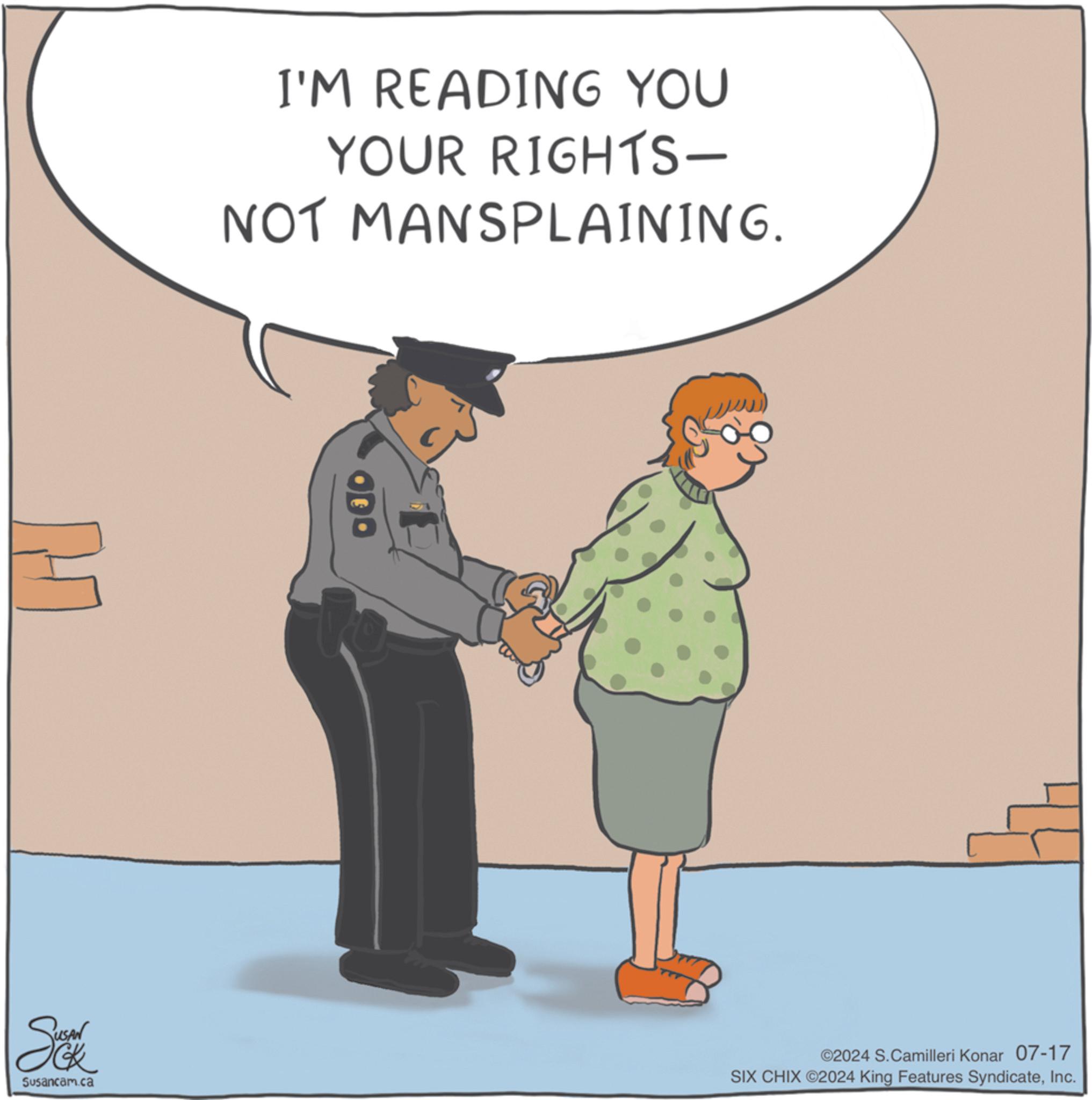 Font OCR: I'M READING YOU YOUR RIGHTS- NOT MANSPLAINING. H ODO RUSAN Susancam.ca ©2024 S.Camilleri Konar 07-17 SIX CHIX ©2024 King Features SyndicateInc. I'M READING YOU YOUR RIGHTS- NOT MANSPLAINING . H ODO RUSAN Susancam.ca © 2024 S.Camilleri Konar 07-17 SIX CHIX © 2024 King Features Syndicate