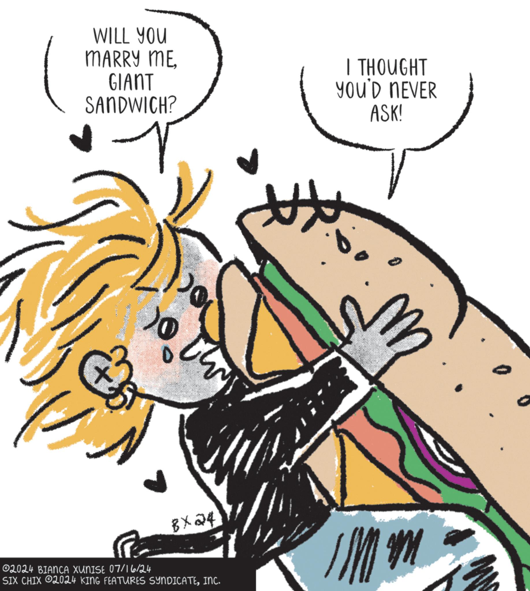 Organism OCR: WILL YOU MARRY MEGIANT SANDWICH? BX24 02024 BIANCA XUNISE 07/16/24 SIX CHIX 2024 KING FEATURES SYNDICATEINC. I THOUGHT YOU'D NEVER ASK! M WILL YOU MARRY MEGIANT SANDWICH ? BX24 02024 BIANCA XUNISE 07/16/24 SIX CHIX 2024 KING FEATURES SYNDICATEINC . I THOUGHT YOU'D NEVER ASK ! M