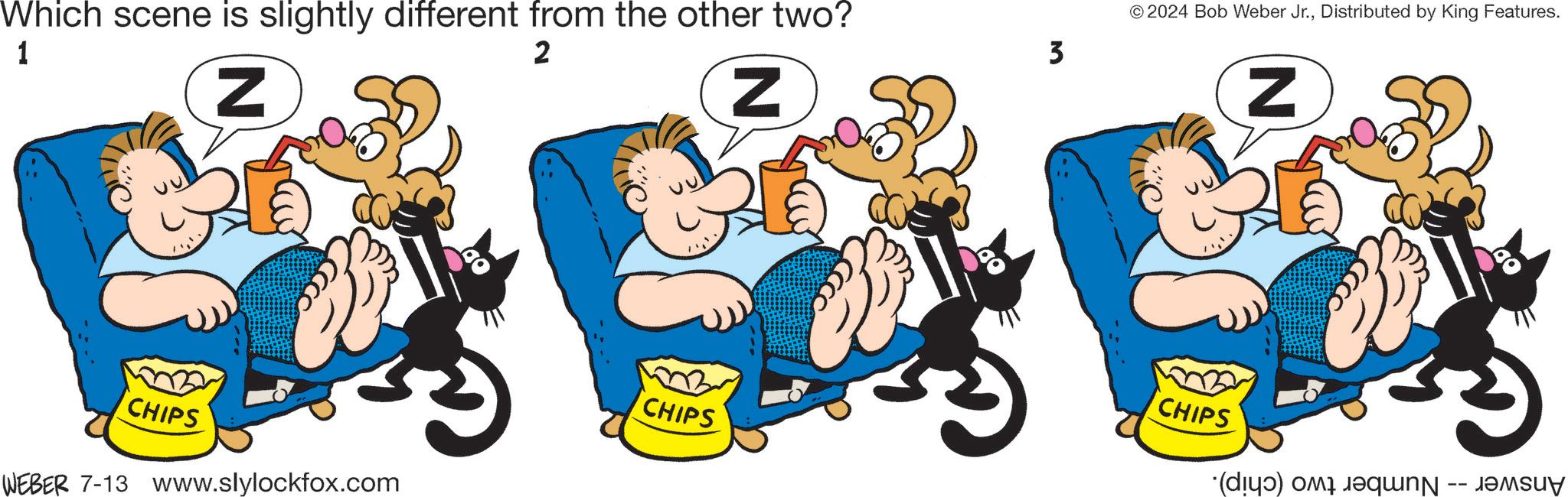 Happy OCR: Which scene is slightly different from the other two? 1 2 Z CHIPS WEBER 7-13 www.slylockfox.com CHIPS Z 3 © 2024 Bob Weber Jr.Distributed by King Features. Z CHIPS (d) and a -- Which scene is slightly different from the other two ? 1 2 Z CHIPS WEBER 7-13 www.slylockfox.com CHIPS Z 3 © 2024 Bob Weber Jr.Distributed by King Features . Z CHIPS ( d ) and a --