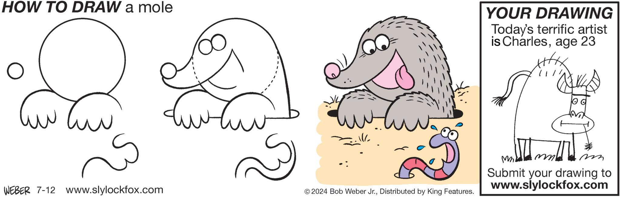 Gesture OCR: HOW TO DRAW a mole ? WEBER 7-12 www.slylockfox.com © 2024 Bob Weber Jr.Distributed by King Features. YOUR DRAWING Today's terrific artist is Charlesage 23 Mi 23 Submit your drawing to www.slylockfox.com HOW TO DRAW a mole ? WEBER 7-12 www.slylockfox.com © 2024 Bob Weber Jr.Distributed by King Features . YOUR DRAWING Today's terrific artist is Charlesage 23 Mi 23 Submit your drawing to www.slylockfox.com