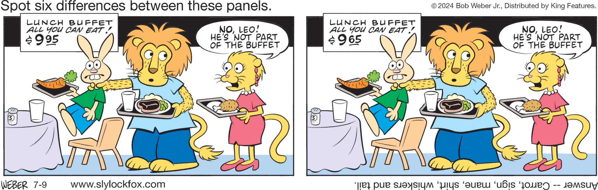 Happy OCR: Spot six differences between these panels. LUNCH BUFFET ALL YOU CAN EAT! +995 NOLEO! HE'S NOT PART OF THE BUFFET WEBER 7-9 www.slylockfox.com S LUNCH BUFFET ALL YOU CAN EAT! +965 ©2024 Bob Weber Jr.Distributed by King Features. NOLEO! HE'S NOT PART OF THE BUFFET et par sa te -- Spot six differences between these panels . LUNCH BUFFET ALL YOU CAN EAT ! +995 NOLEO ! HE'S NOT PART OF THE BUFFET WEBER 7-9 www.slylockfox.com S LUNCH BUFFET ALL YOU CAN EAT ! +965 © 2024 Bob Weber Jr.Distributed by King Features . NOLEO ! HE'S NOT PART OF THE BUFFET et par sa te --