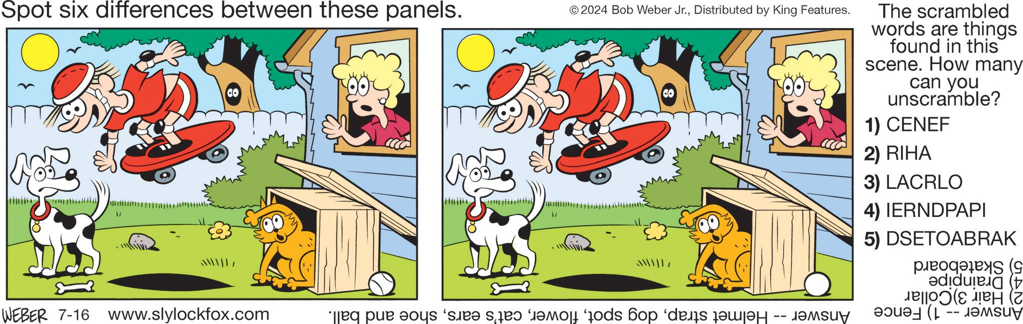 Dog OCR: Spot six differences between these panels. © 2024 Bob Weber Jr.Distributed by King Features. The scrambled words are things found in this scene. How many can you unscramble? 1) CENEF 2) RIHA 3) LACRLO 4) IERNDPAPI 5) DSETOABRAK adida g -- WEBER 7-16 www.slylockfox.com eq par vous dire de bomo od op ders d?ml?r · ???Su Spot six differences between these panels . © 2024 Bob Weber Jr.Distributed by King Features . The scrambled words are things found in this scene . How many can you unscramble ? 1 ) CENEF 2 ) RIHA 3 ) LACRLO 4 ) IERNDPAPI 5 ) DSETOABRAK adida g -- WEBER 7-16 www.slylockfox.com eq par vous dire de bomo od op ders d?ml?r · ??? Su