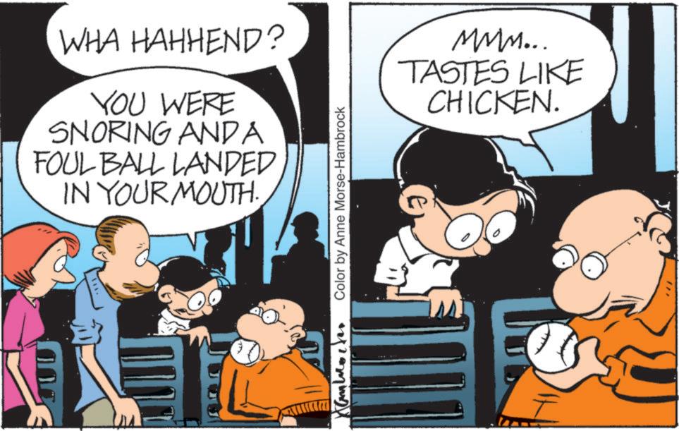 People OCR: WHA HAHHEND? YOU WERE SNORING ANDA FOUL BALL LANDED IN YOUR MOUTH. Xamboter Color by Anne Morse-Hambrock mmm... TASTES LIKE CHICKEN. " WHA HAHHEND ? YOU WERE SNORING ANDA FOUL BALL LANDED IN YOUR MOUTH . Xamboter Color by Anne Morse - Hambrock mmm ... TASTES LIKE CHICKEN . "