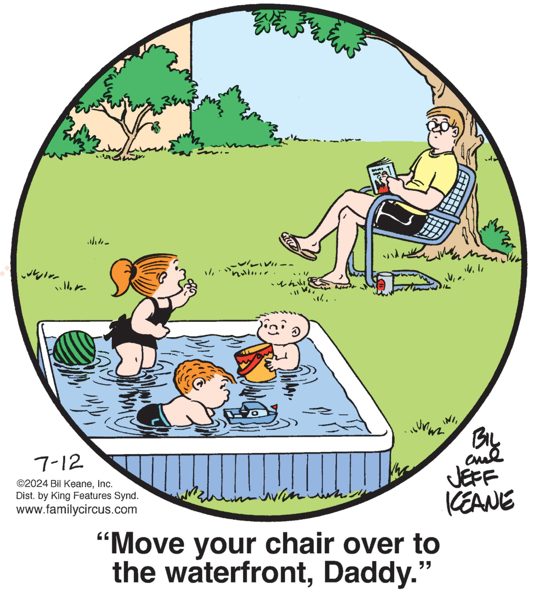 Slope OCR: ?????? 7-12 ©2024 Bil KeaneInc. Dist. by King Features Synd. www.familycircus.com ? ? "Move your chair over to the waterfrontDaddy." BIL JEFF KEANE ?????? 7-12 © 2024 Bil KeaneInc. Dist . by King Features Synd . www.familycircus.com ? ? " Move your chair over to the waterfrontDaddy . " BIL JEFF KEANE