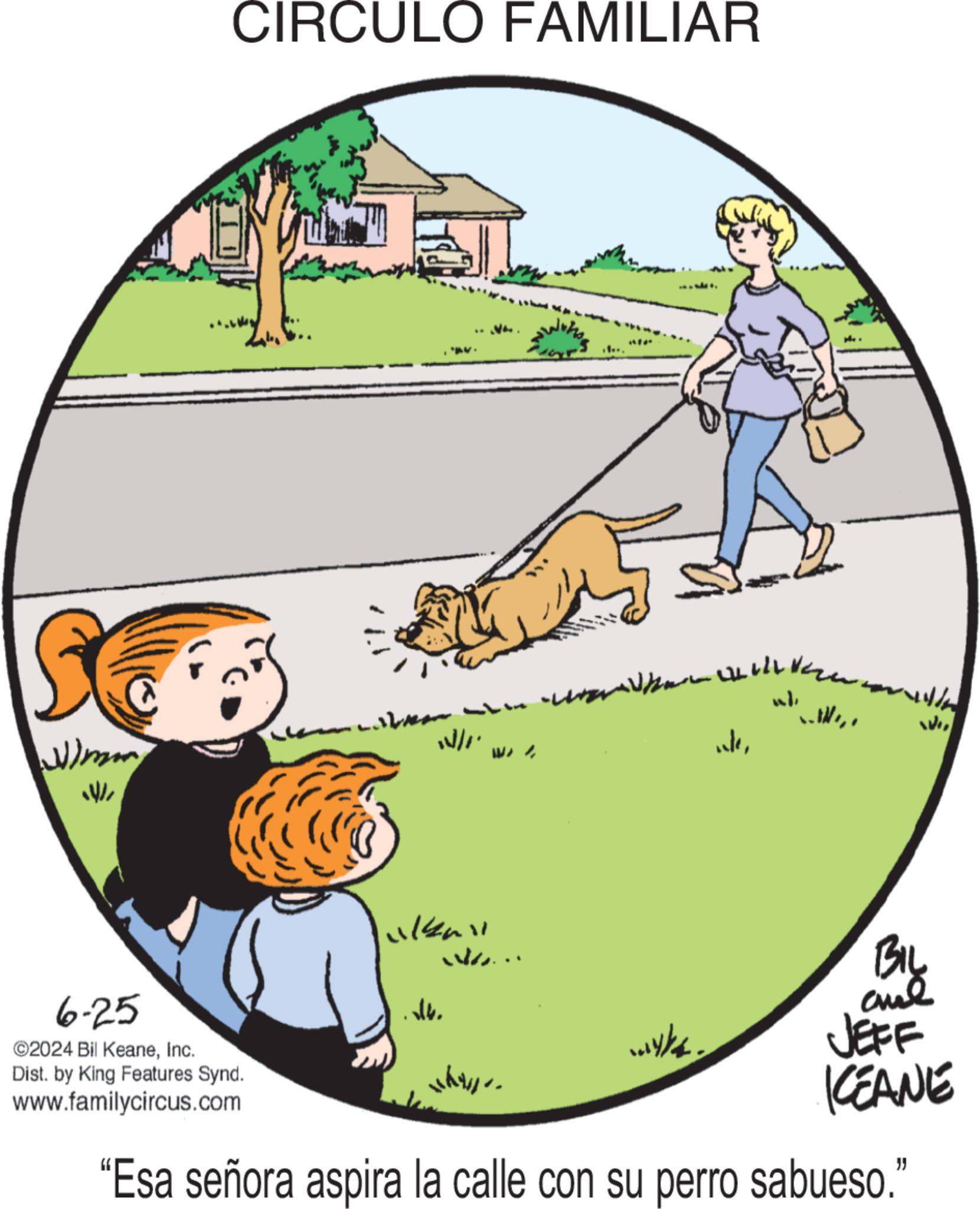 Drawing OCR: CIRCULO FAMILIAR Wimm N/I 6-25 ©2024 Bil KeaneInc. Dist. by King Features Synd. www.familycircus.com .v6. 14411 W BIL W JEFF CEANE "Esa señora aspira la calle con su perro sabueso." CIRCULO FAMILIAR Wimm N / I 6-25 © 2024 Bil KeaneInc. Dist . by King Features Synd . www.familycircus.com .v6 . 14411 W BIL W JEFF CEANE " Esa señora aspira la calle con su perro sabueso . "