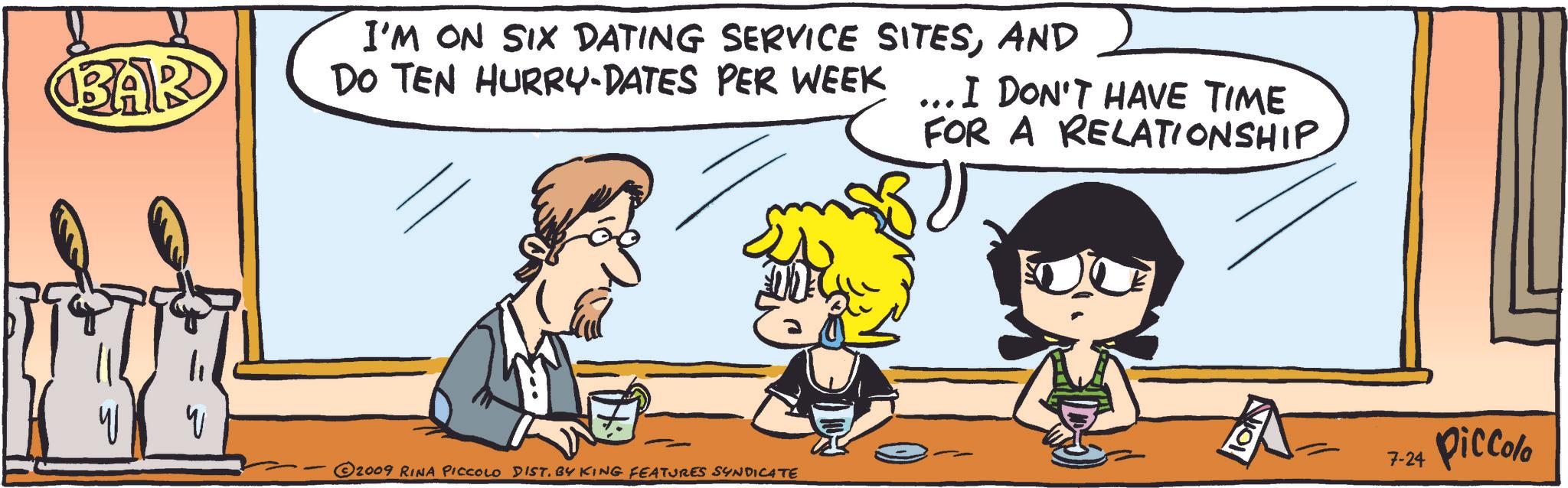 Gesture OCR: I'M ON SIX DATING SERVICE SITESAND FOR A RELATIONSHIP BAR DO TEN HURRY-DATES PER WEEK ... I DON'T HAVE TIME (2009 RINA PICCOLO DIST. BY KING FEATURES SYNDICATE 1011 7-24 Piccola I'M ON SIX DATING SERVICE SITESAND FOR A RELATIONSHIP BAR DO TEN HURRY - DATES PER WEEK ... I DON'T HAVE TIME ( 2009 RINA PICCOLO DIST . BY KING FEATURES SYNDICATE 1011 7-24 Piccola