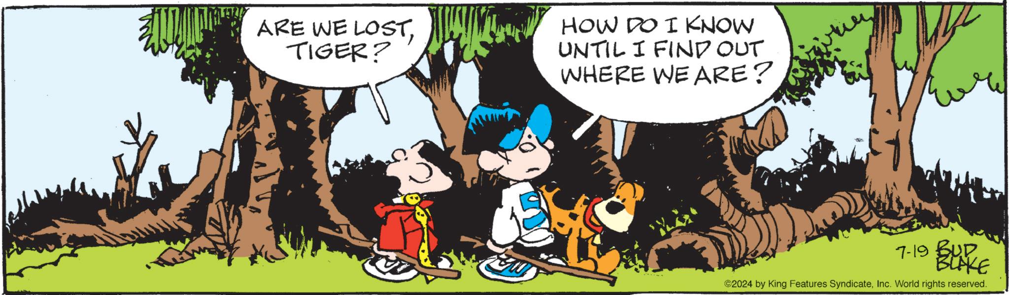 Tree OCR: ARE WE LOSTTIGER? HOW DO I KNOW UNTIL I FIND OUT WHERE WE ARE? 7-19 BUD BLAKE ©2024 by King Features SyndicateInc. World rights reserved. ARE WE LOSTTIGER ? HOW DO I KNOW UNTIL I FIND OUT WHERE WE ARE ? 7-19 BUD BLAKE © 2024 by King Features SyndicateInc. World rights reserved .